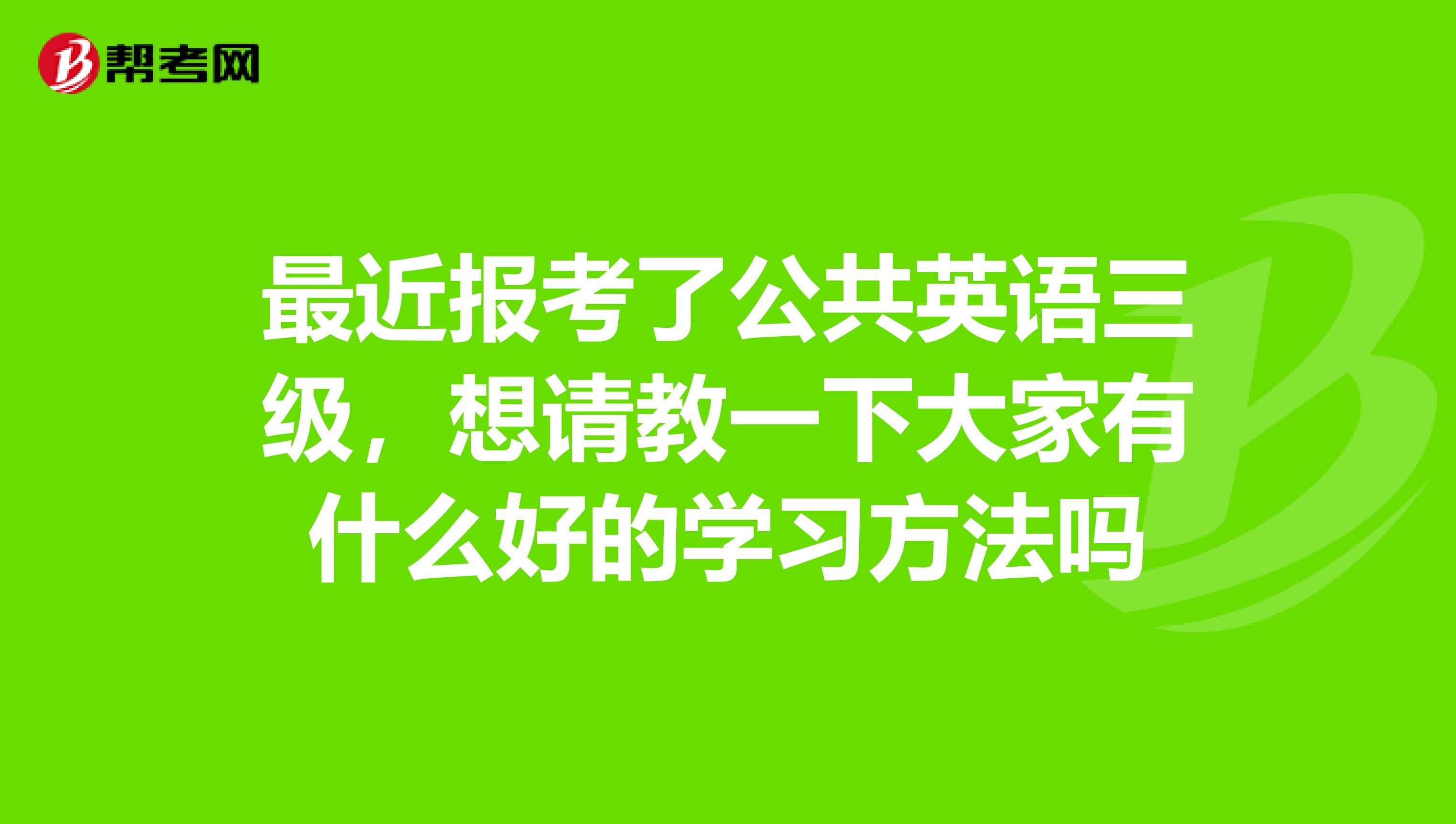 最近报考了公共英语三级，想请教一下大家有什么好的学习方法吗