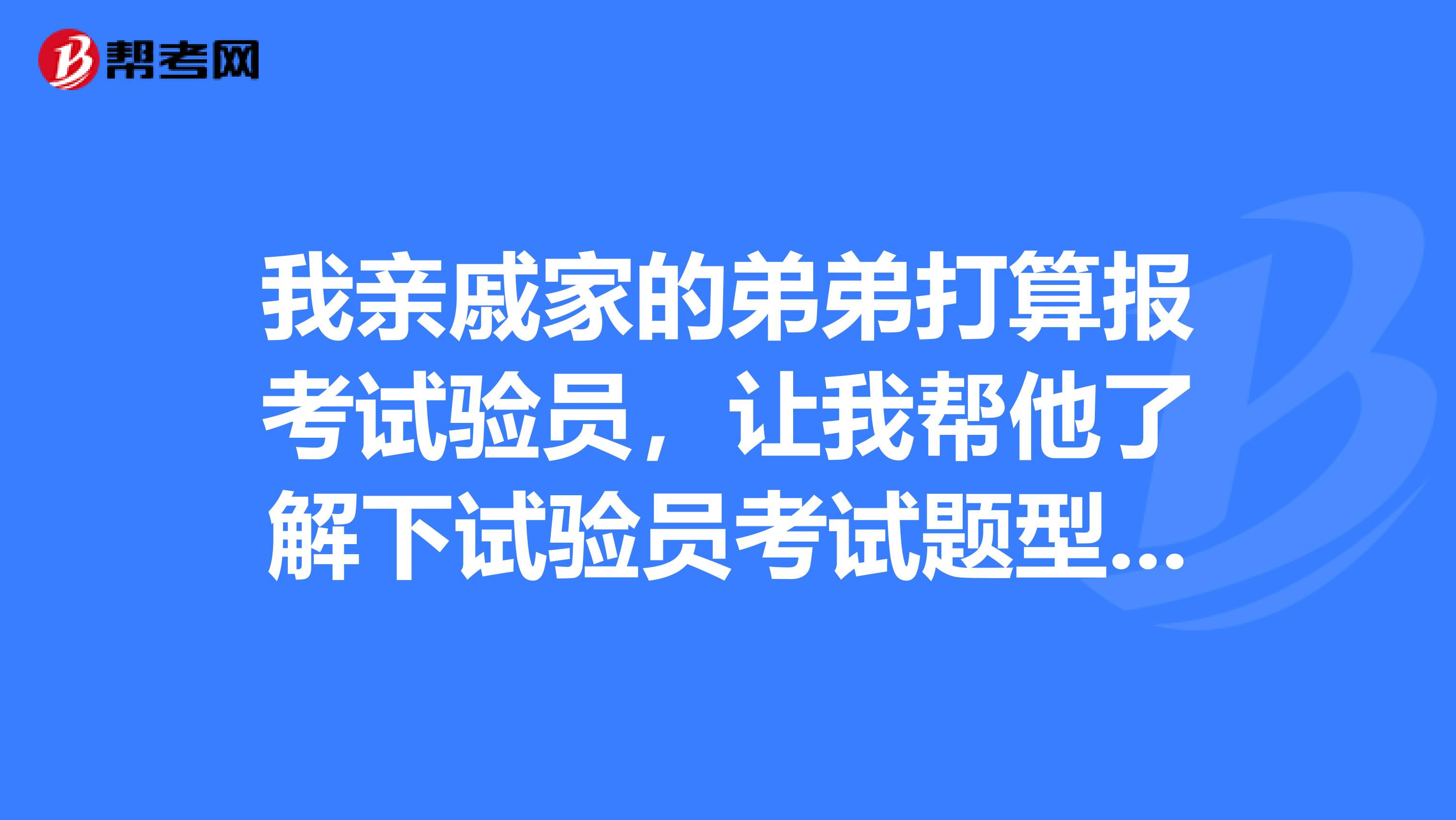我亲戚家的弟弟打算报考试验员,让我帮他了解下试验员考试题型有哪些?