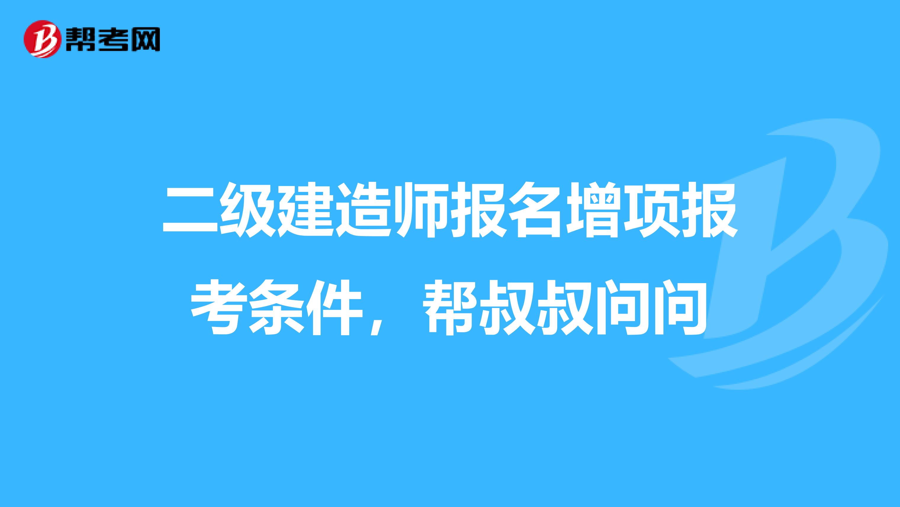 二级建造师报名增项报考条件,帮叔叔问问