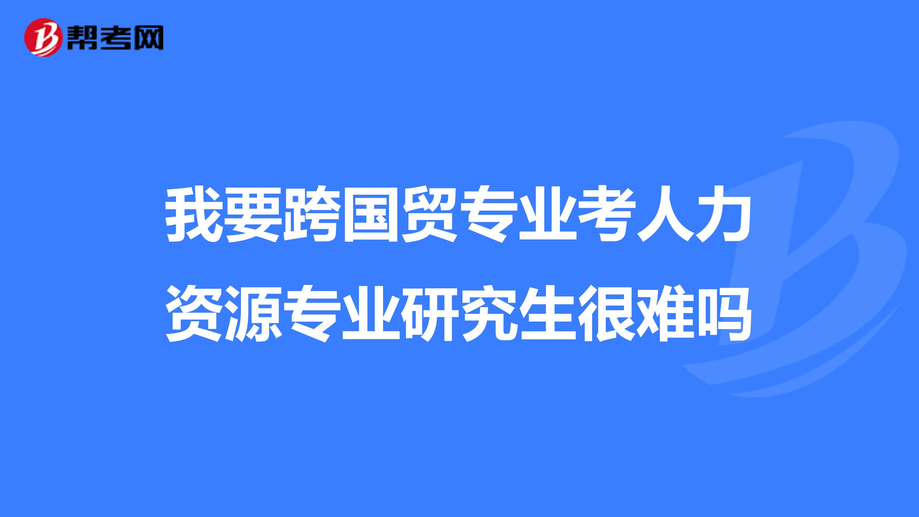 我要跨国贸专业考人力资源专业研究生很难吗
