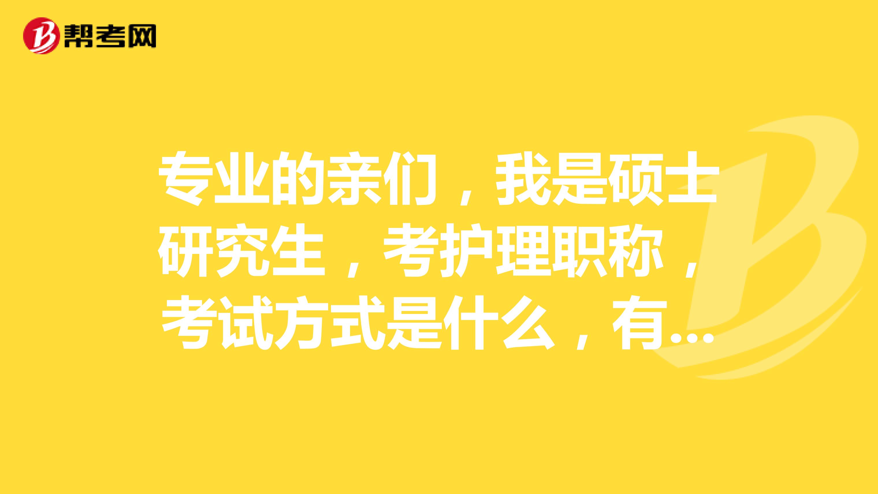 专业的亲们，我是硕士研究生，考护理职称，考试方式是什么，有什么特别的要求吗？