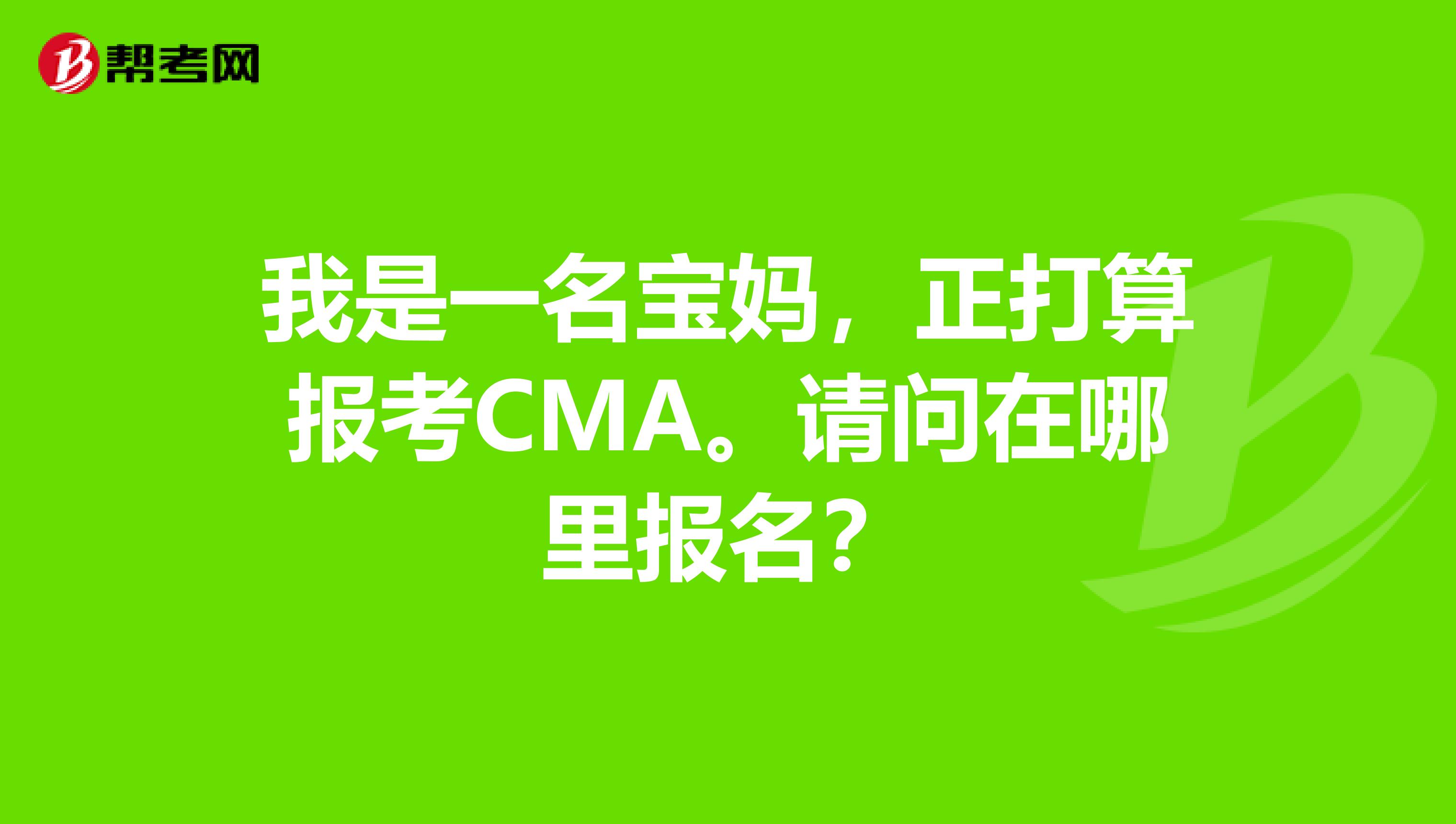 我是一名宝妈，正打算报考CMA。请问在哪里报名？