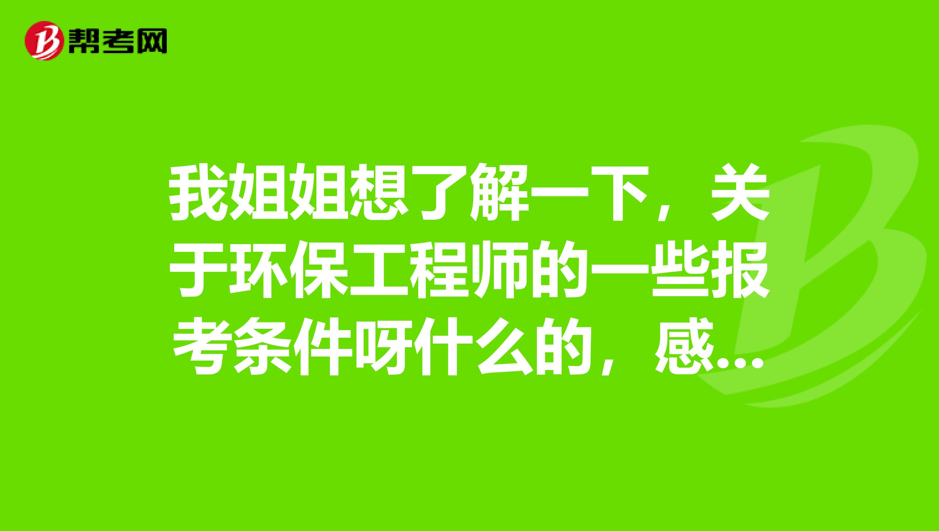 我姐姐想了解一下,关于环保工程师的一些报考条件呀什么的,感谢大佬