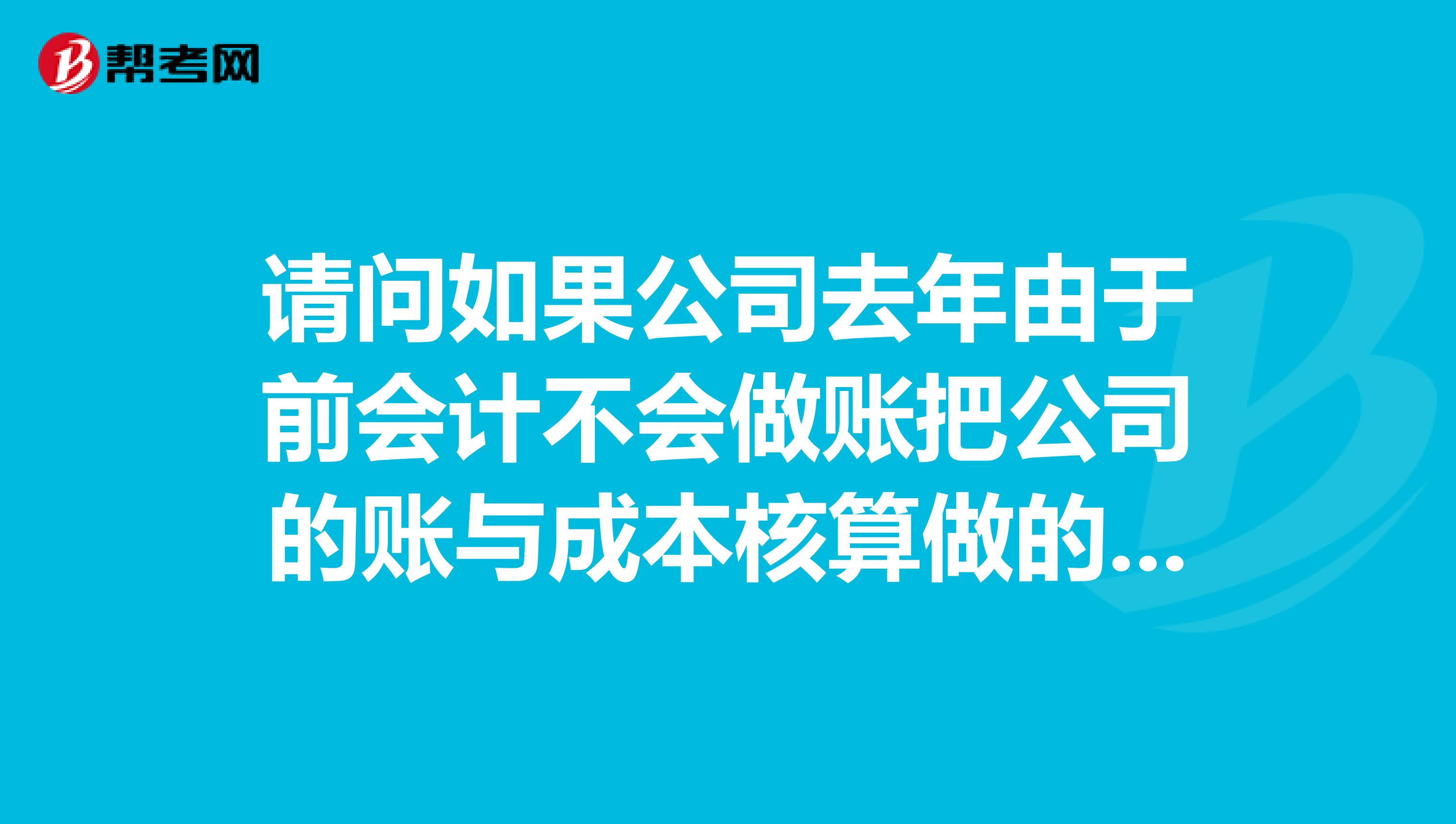请问如果公司去年由于前会计不会做账把公司的账与成本核算做的乱七八糟应该怎么办急
