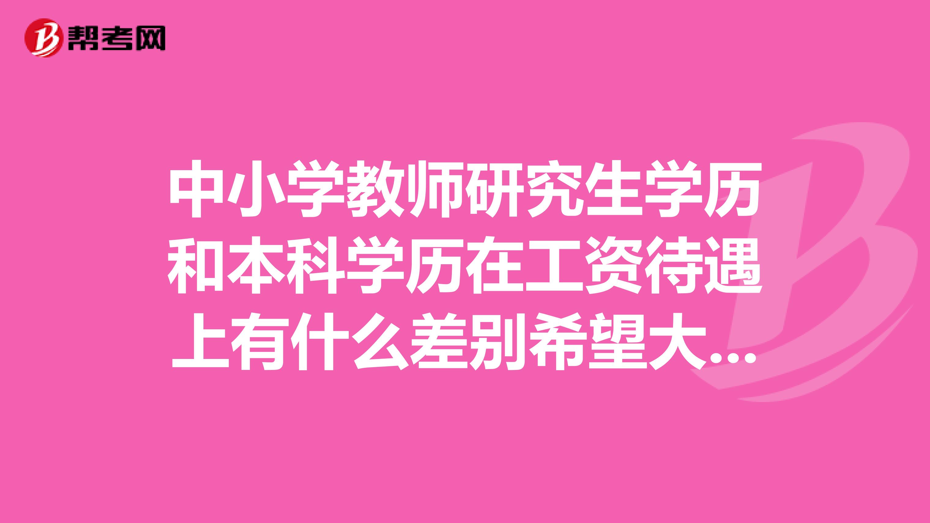 中小学教师研究生学历和本科学历在工资待遇上有什么差别希望大家能认真回答，谢谢。