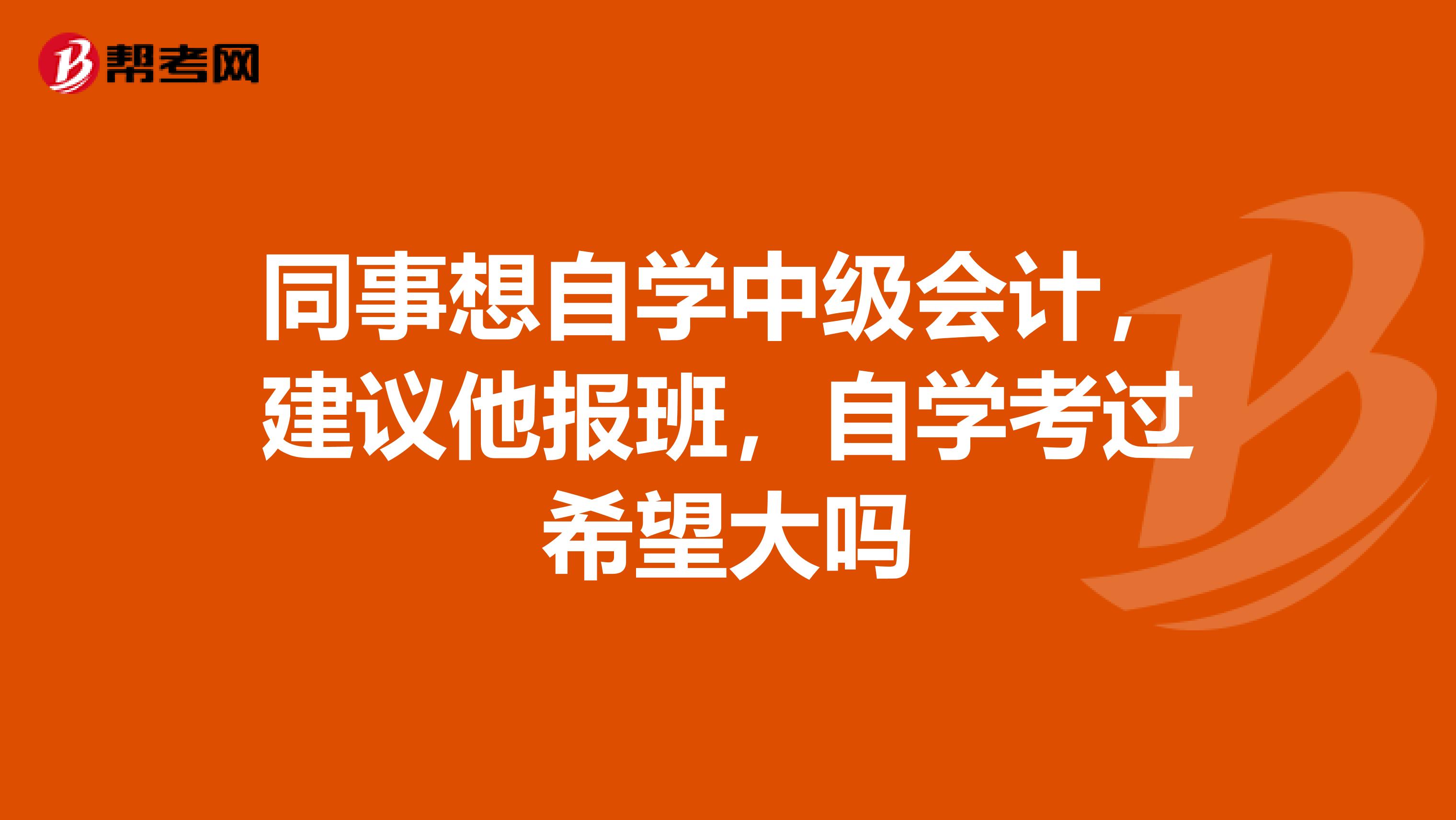 同事想自學(xué)中級會計，建議他報班，自學(xué)考過希望大嗎