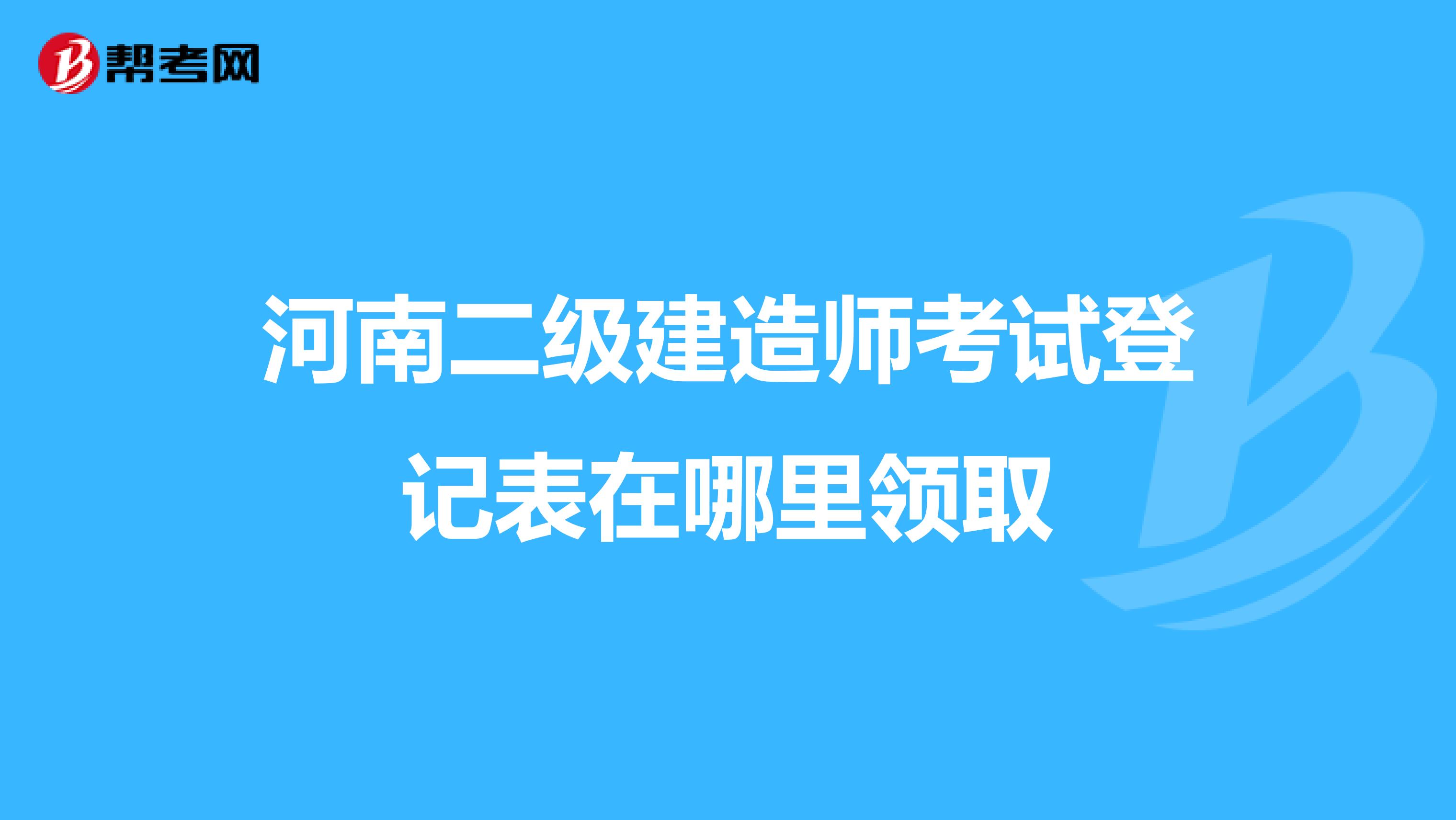 河南二级建造师考试登记表在哪里领取