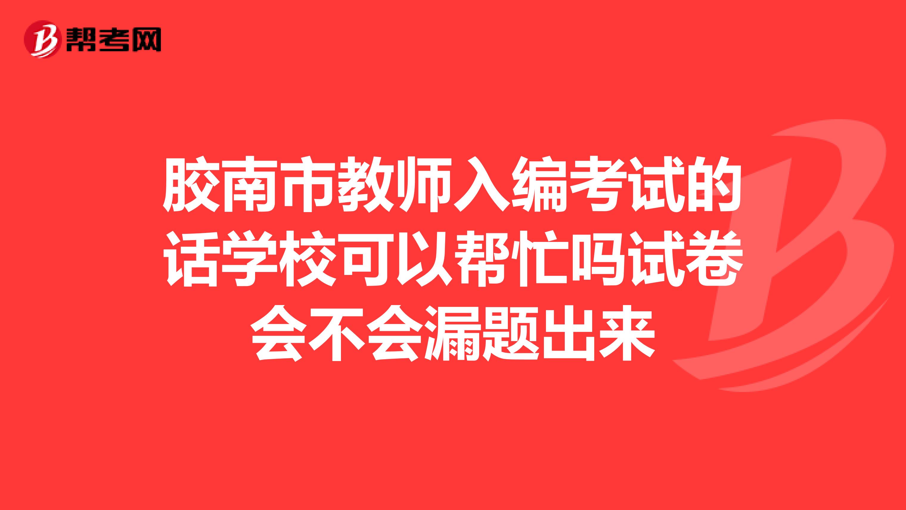 胶南市教师入编考试的话学校可以帮忙吗试卷会不会漏题出来