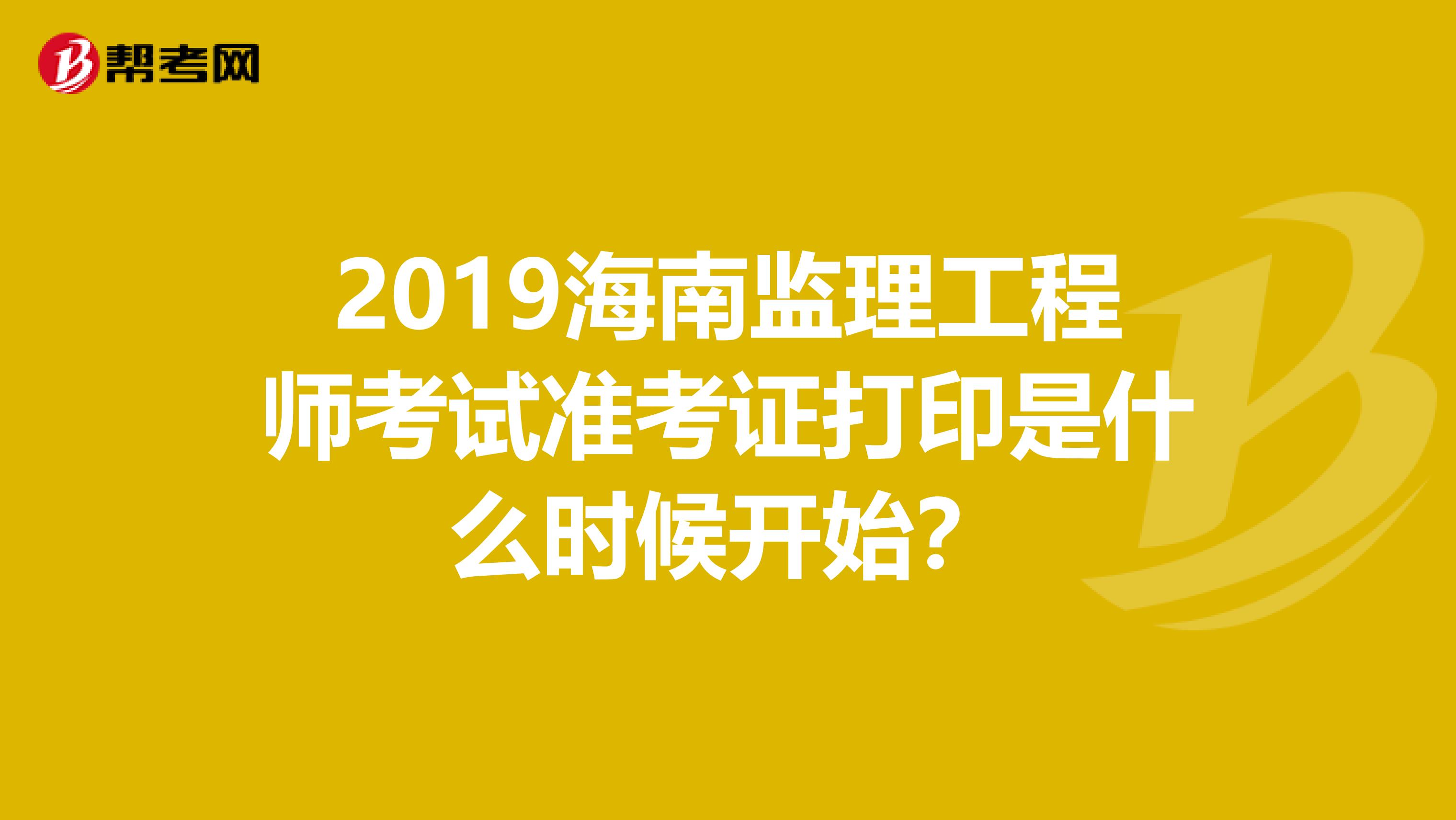 2019海南监理工程师考试准考证打印是什么时候开始？