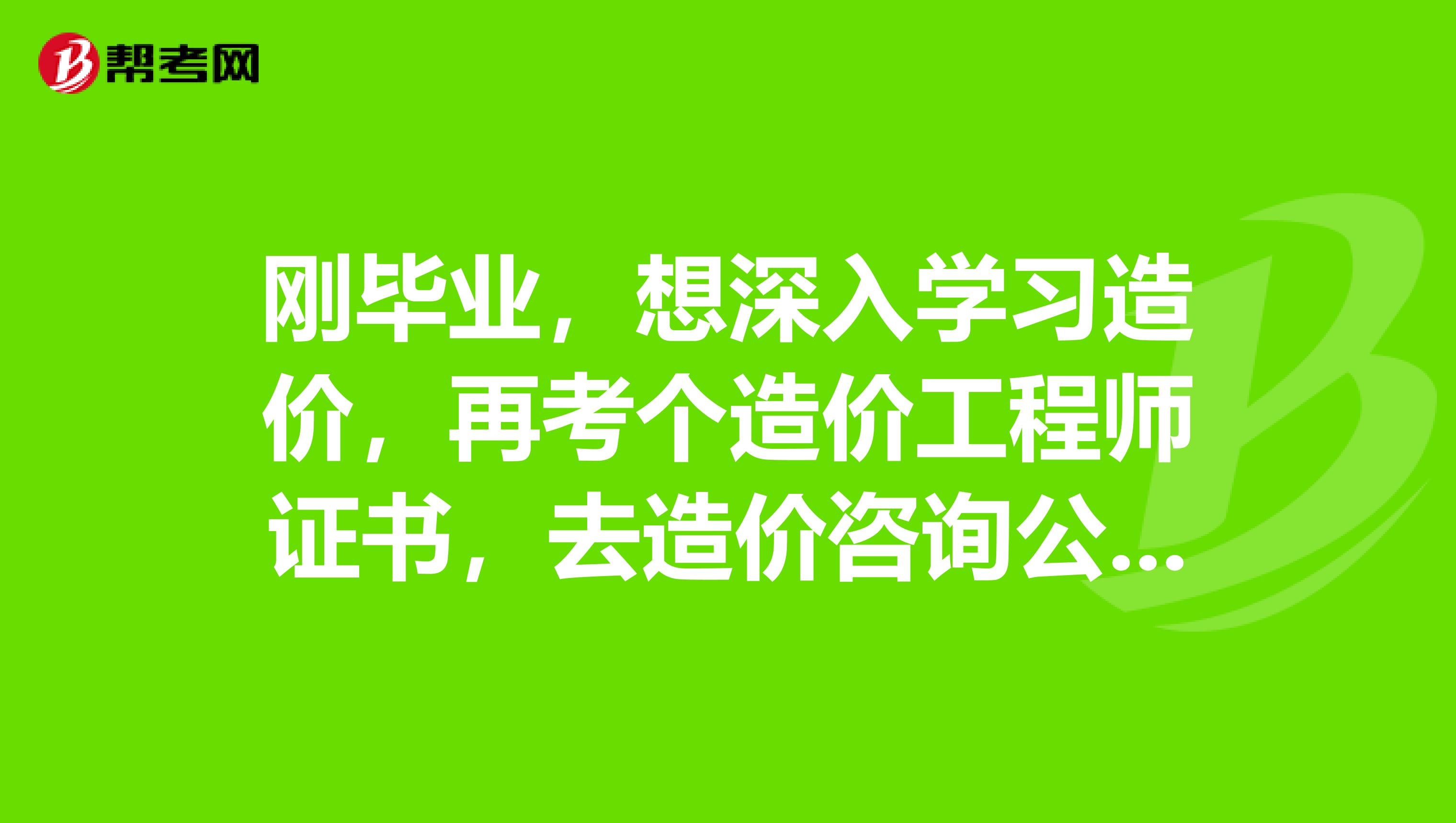 刚毕业，想深入学习造价，再考个造价工程师证书，去造价咨询公司好不好？