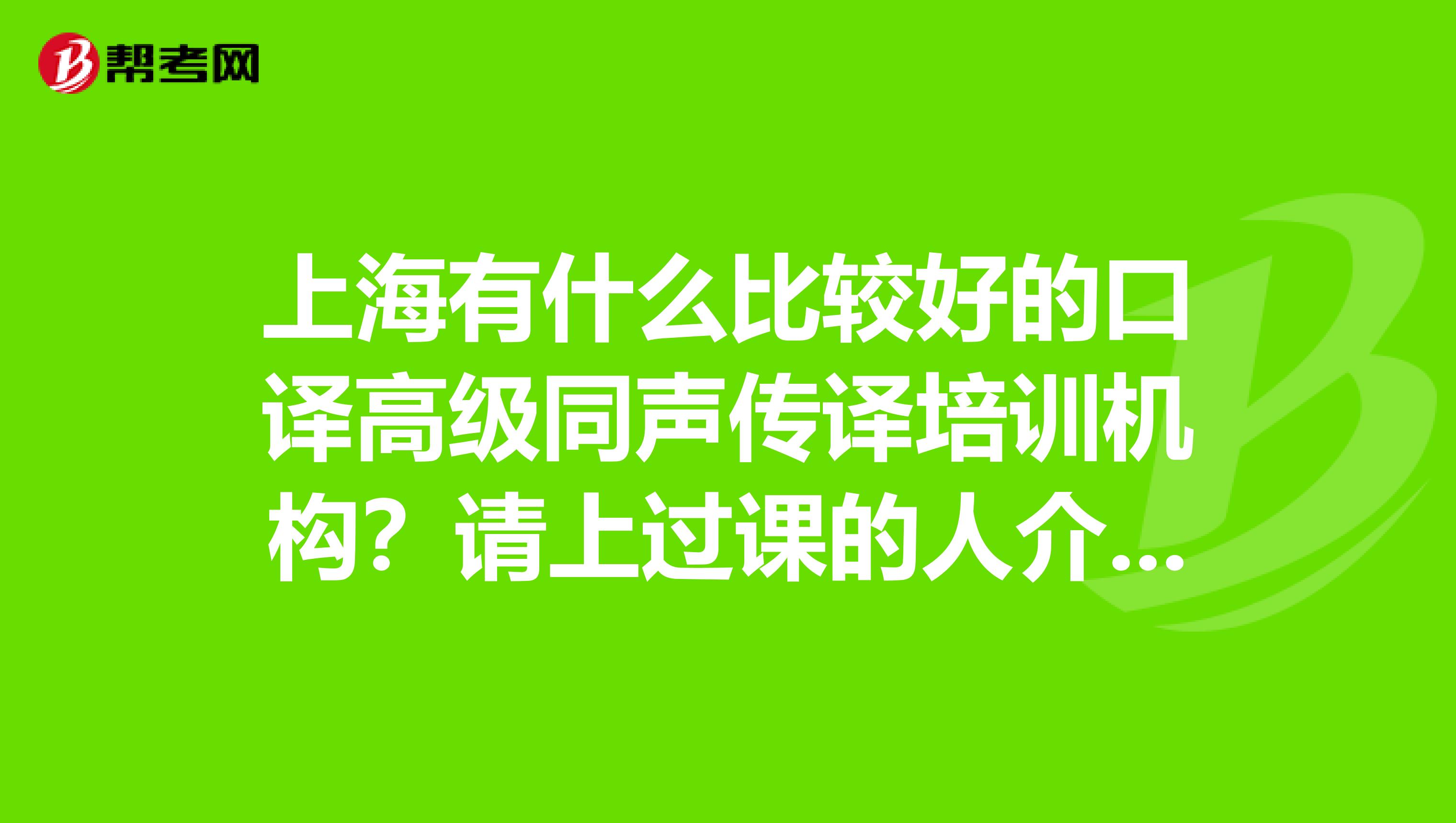 上海有什么比较好的口译高级同声传译培训机构?请上过课的人介绍一下。。