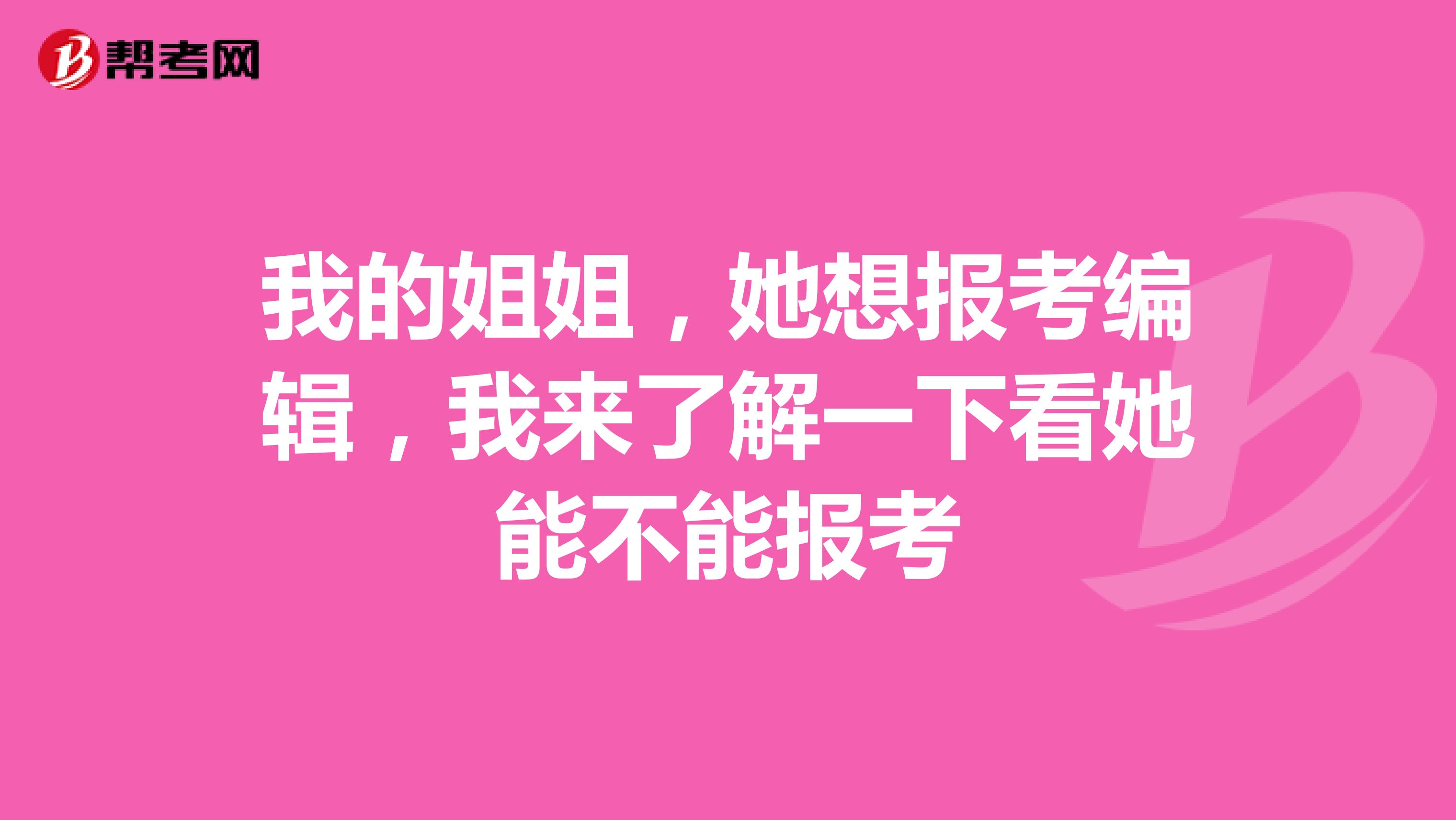 我的姐姐，她想报考编辑，我来了解一下看她能不能报考