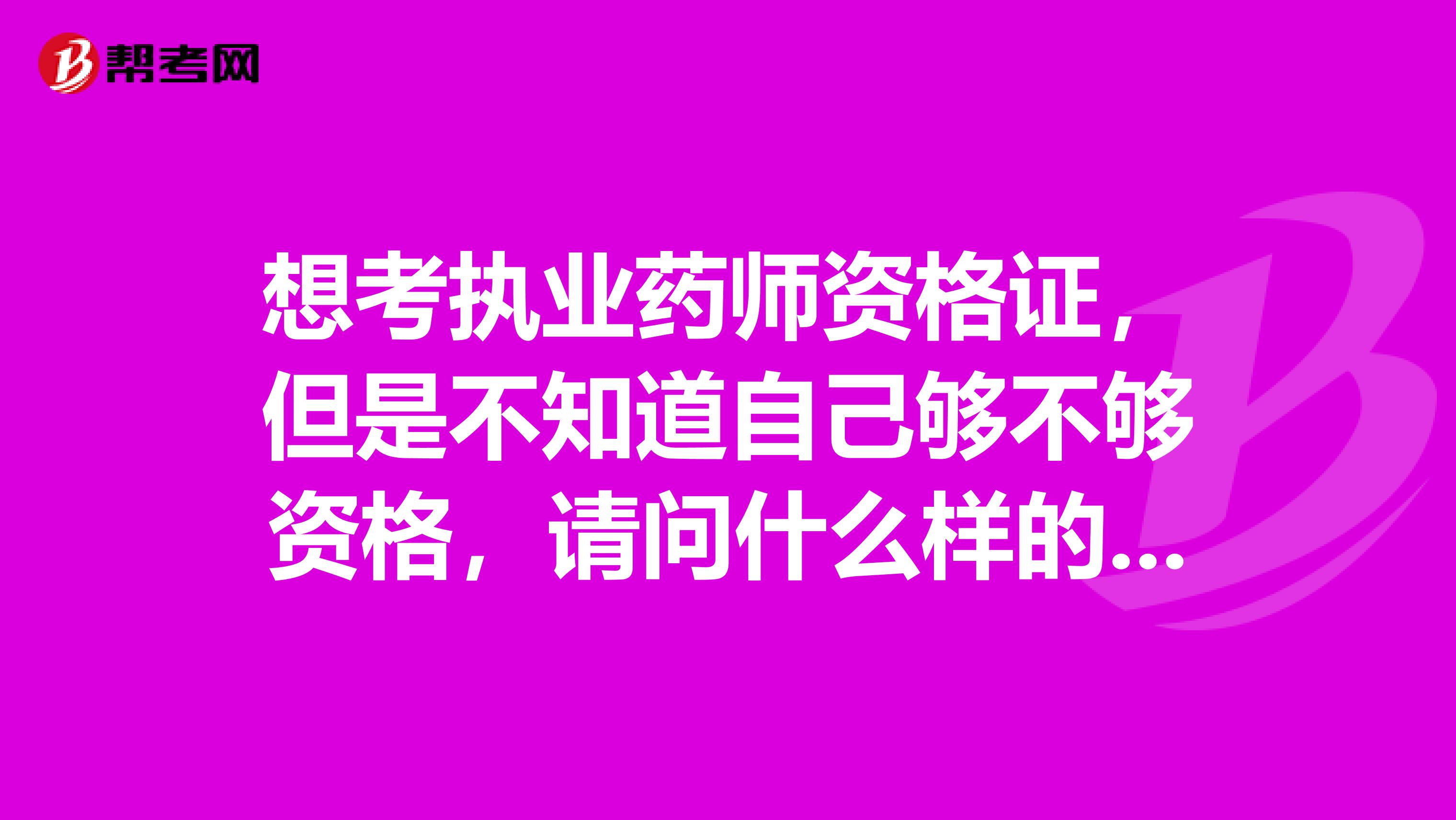 想考执业药师资格证,但是不知道自己够不够资格,请问什么样的才能报名考试呀?