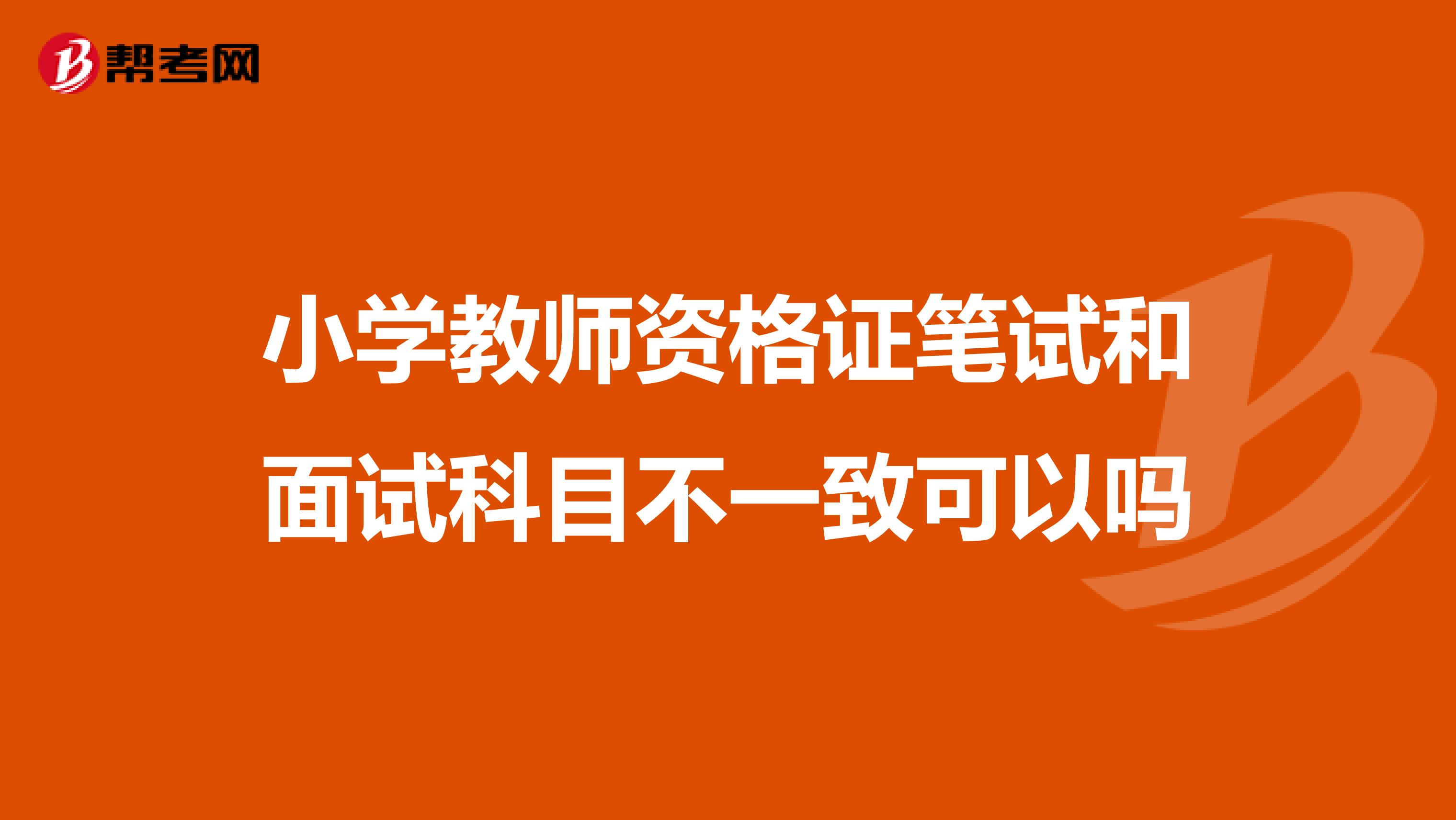 小学教师资格证笔试和面试科目不一致可以吗