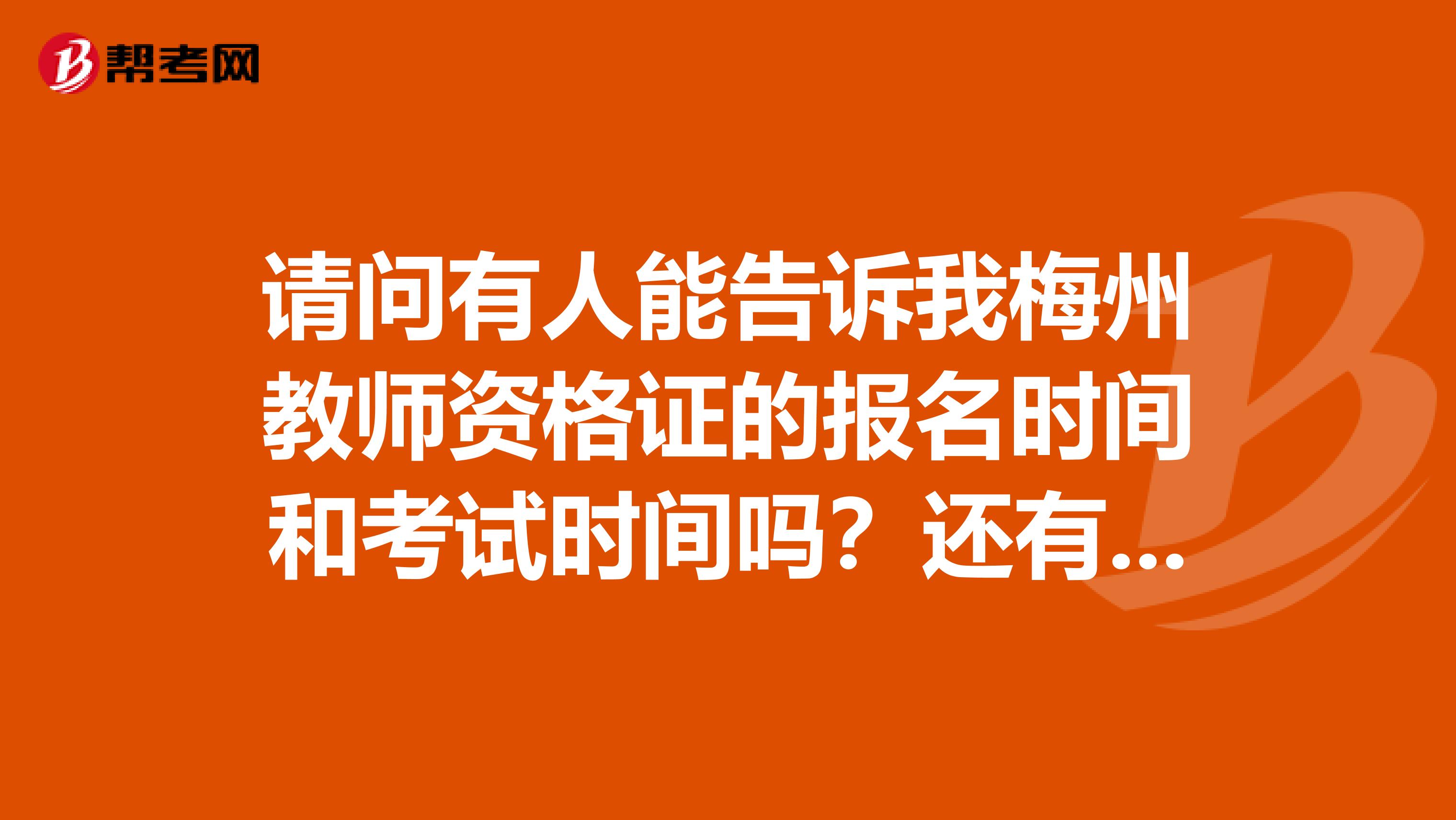 请问有人能告诉我梅州教师资格证的报名时间和考试时间吗？还有一年内有几次教师资格证的考试？