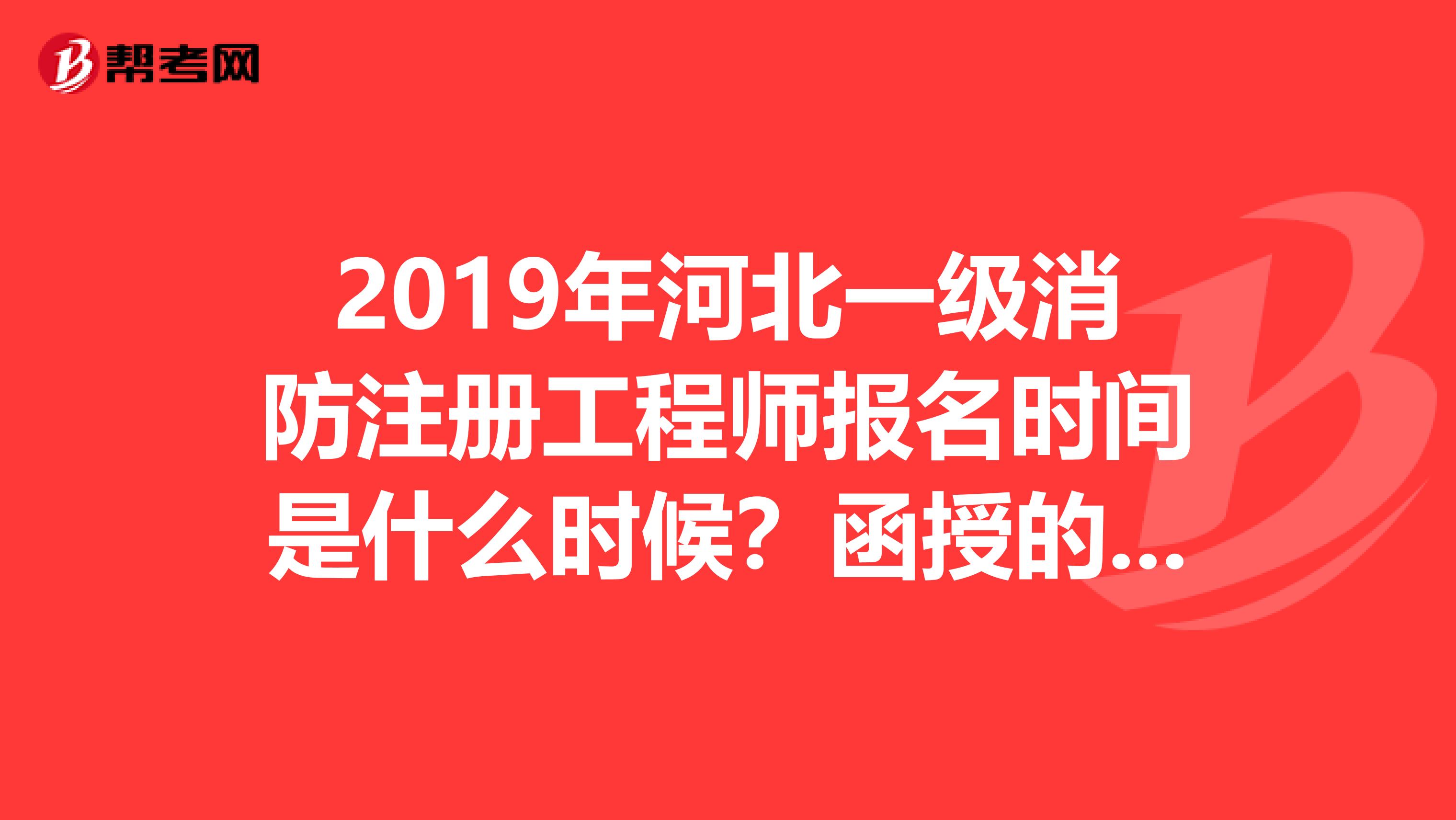 2019年河北一级消防注册工程师报名时间是什么时候？函授的大专证，消防行业满7年，是不是满足报名条件？