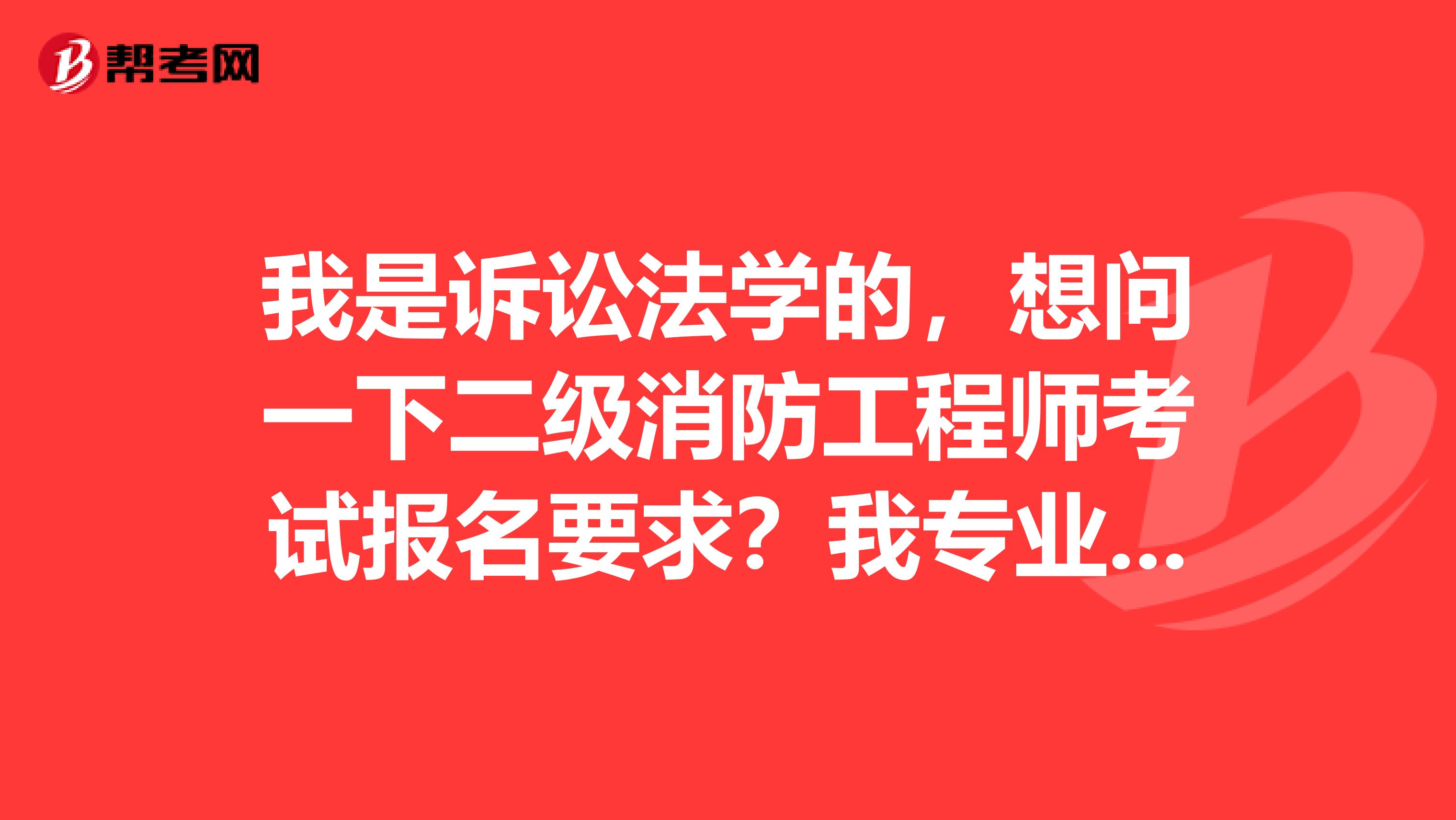 我是诉讼法学的,想问一下二级消防工程师考试报名要求?我专业符合吗?