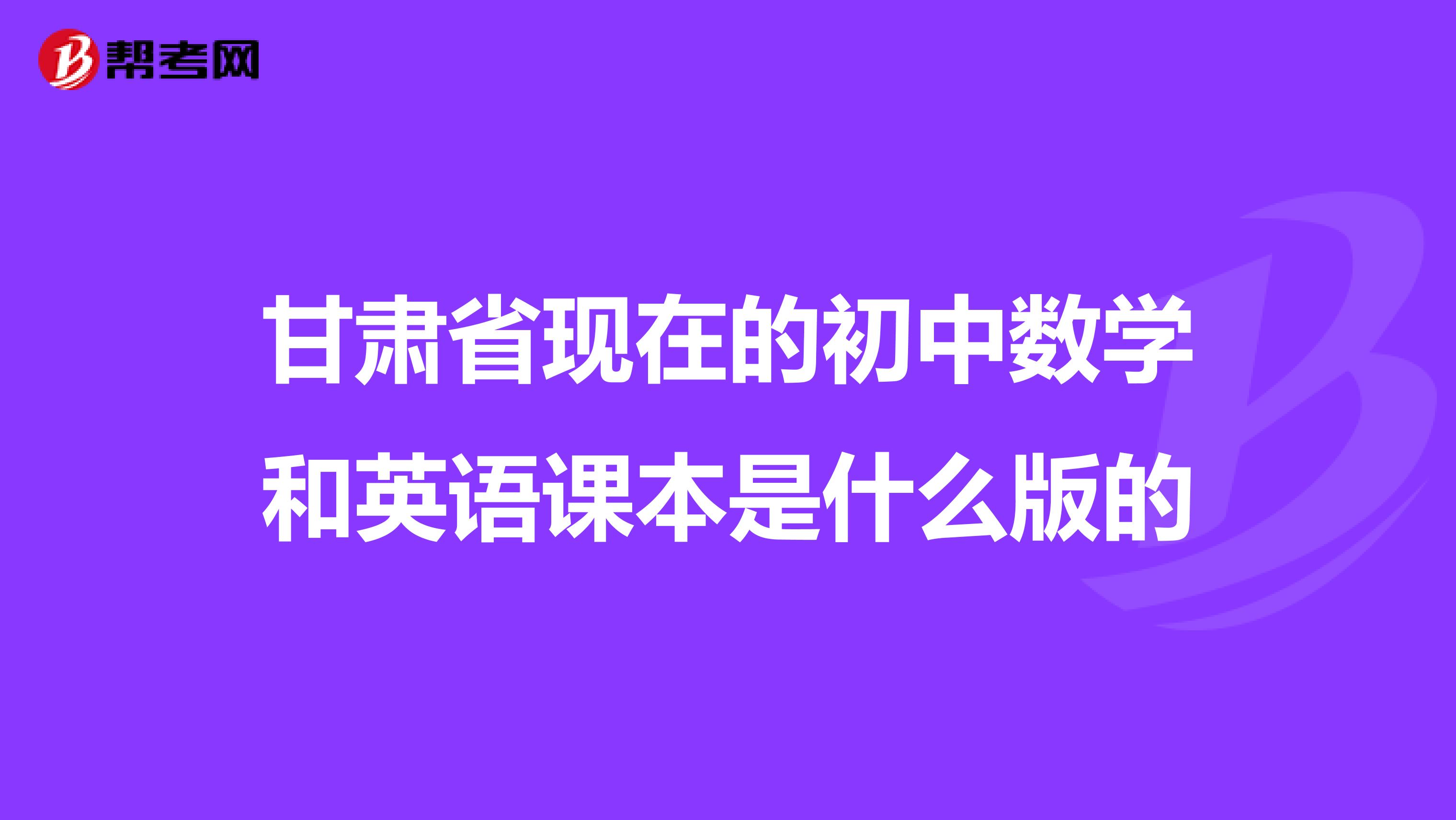 甘肃省现在的初中数学和英语课本是什么版的