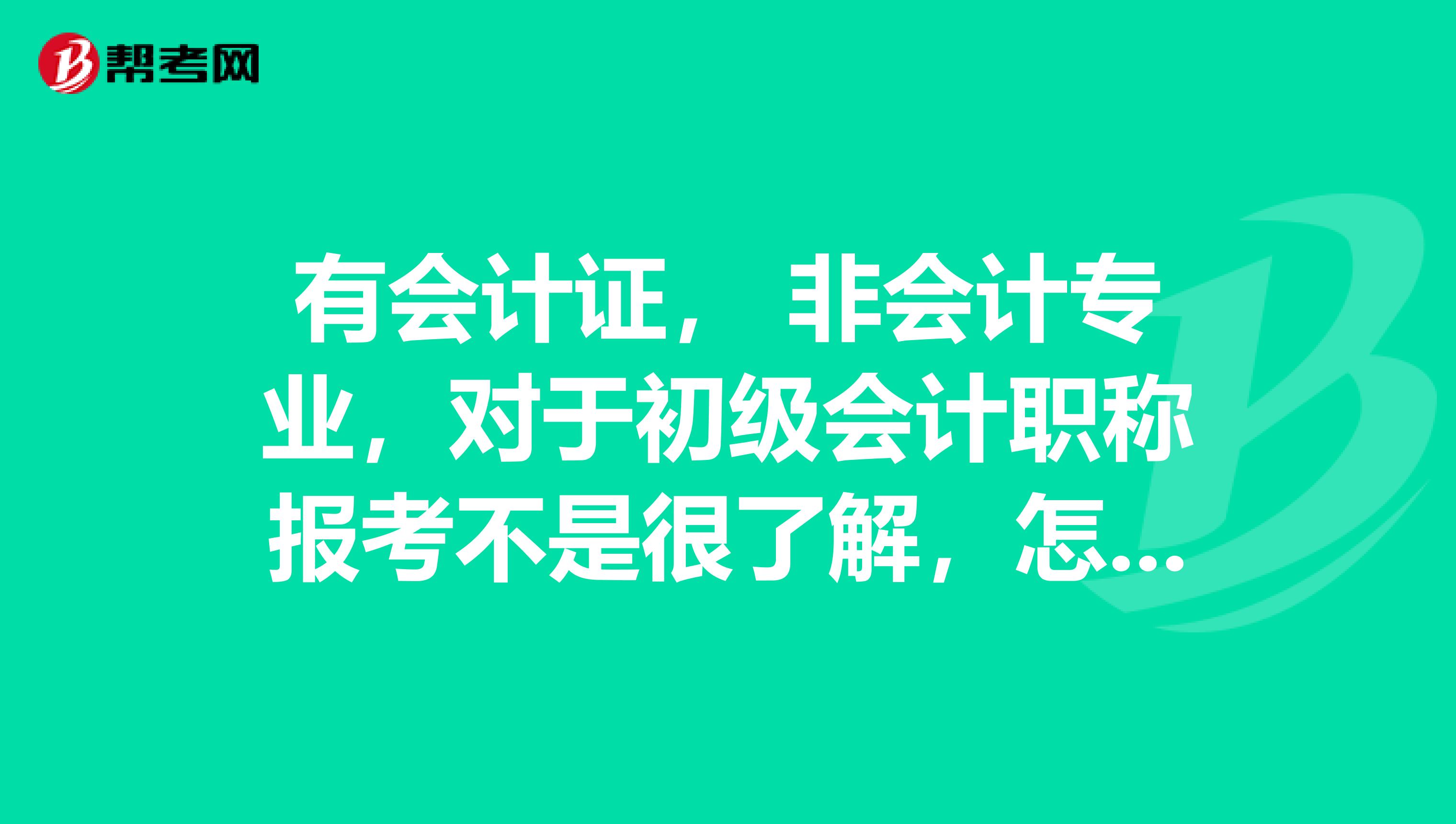 有会计证, 非会计专业,对于初级会计职称报考不是很了解,怎样才可以报名考试?