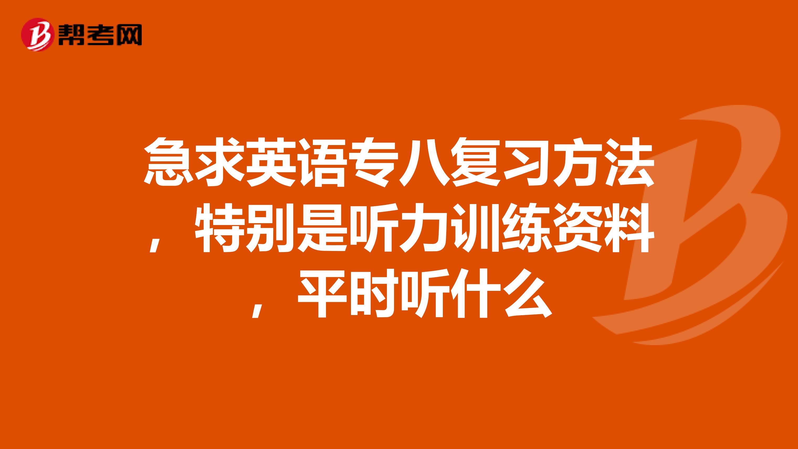 急求英语专八复习方法,特别是听力训练资料,平时听什么