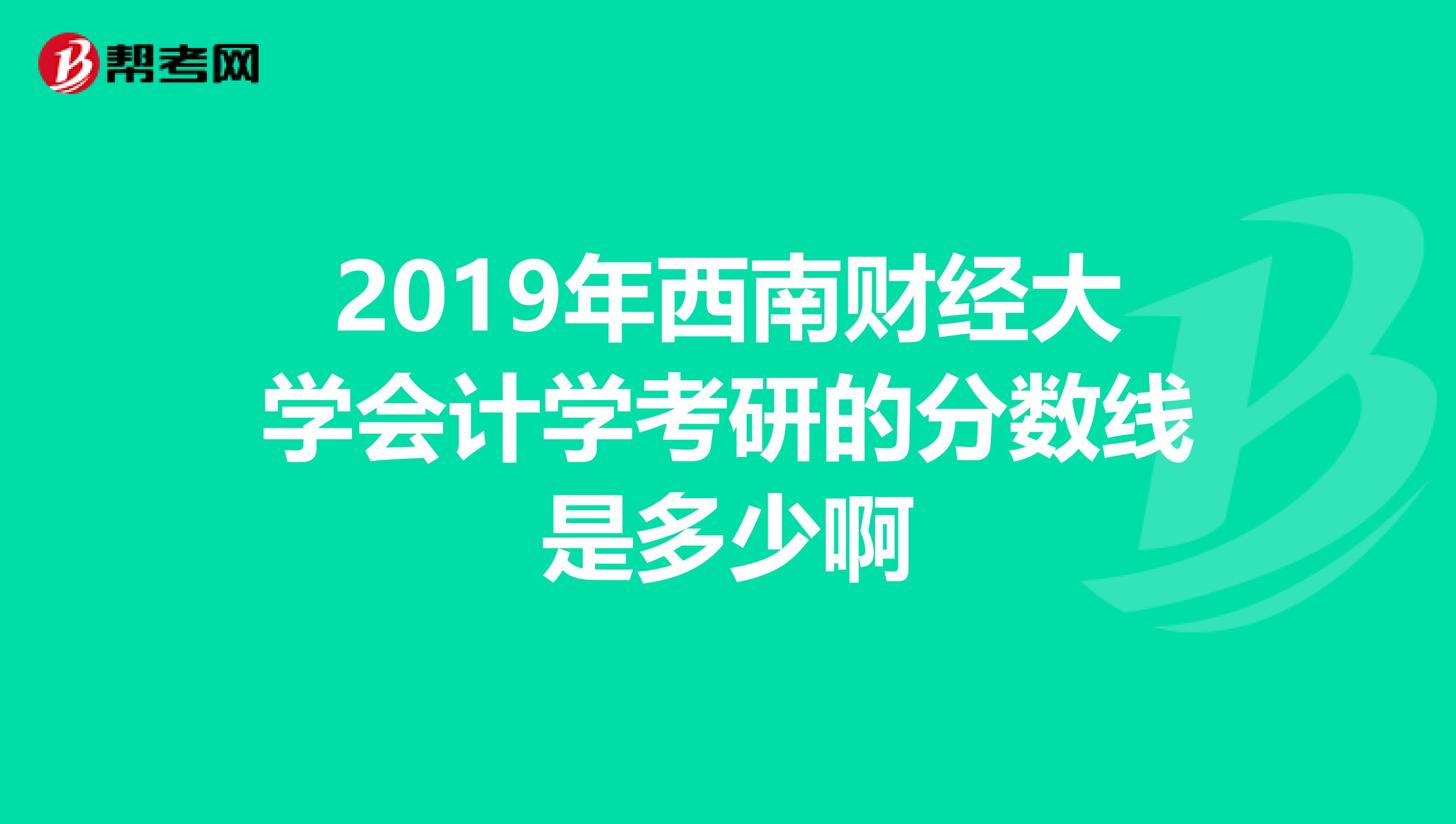 2019年西南财经大学会计学考研的分数线是多少啊