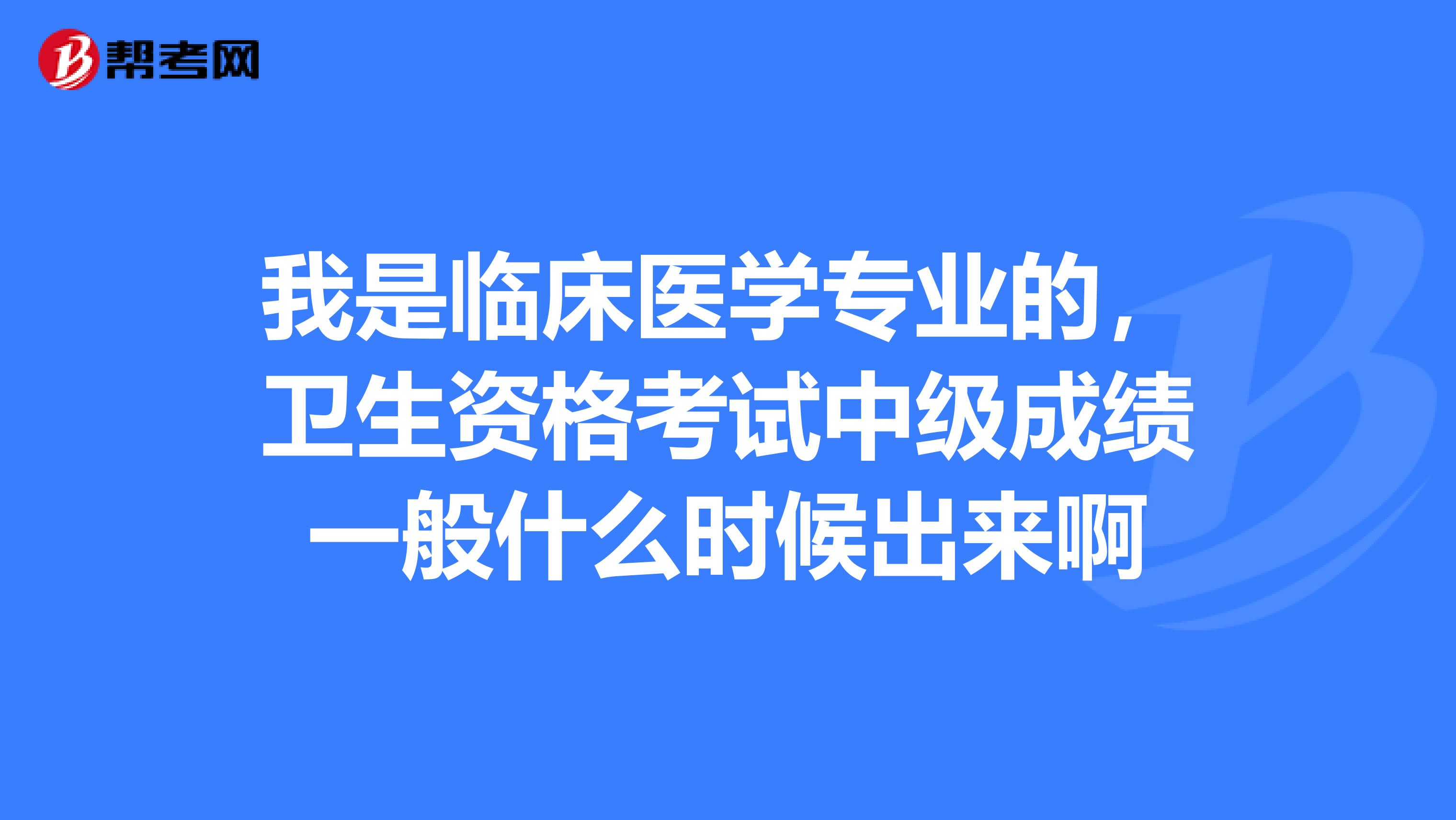 我是临床医学专业的,卫生资格考试中级成绩一般什么时候出来啊