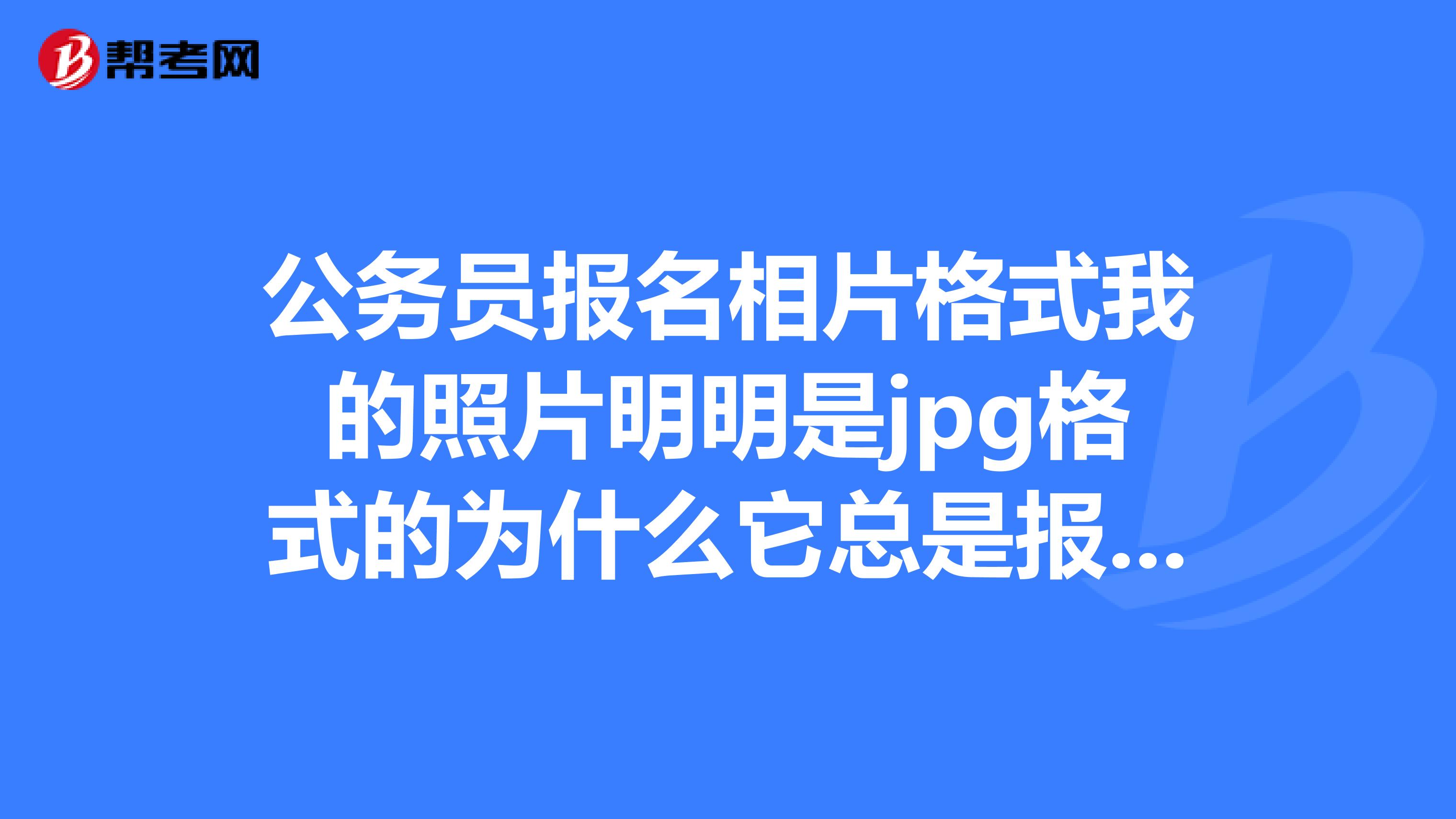 公务员报名相片格式我的照片明明是jpg格式的为什么它总是报错啊