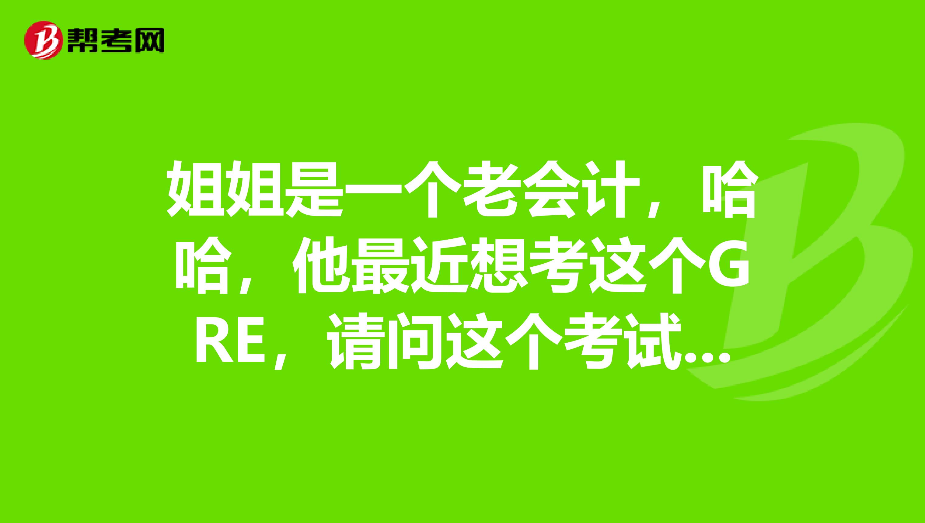 姐姐是一个老会计，哈哈，他最近想考这个GRE，请问这个考试语文难不难呀怎么学呢