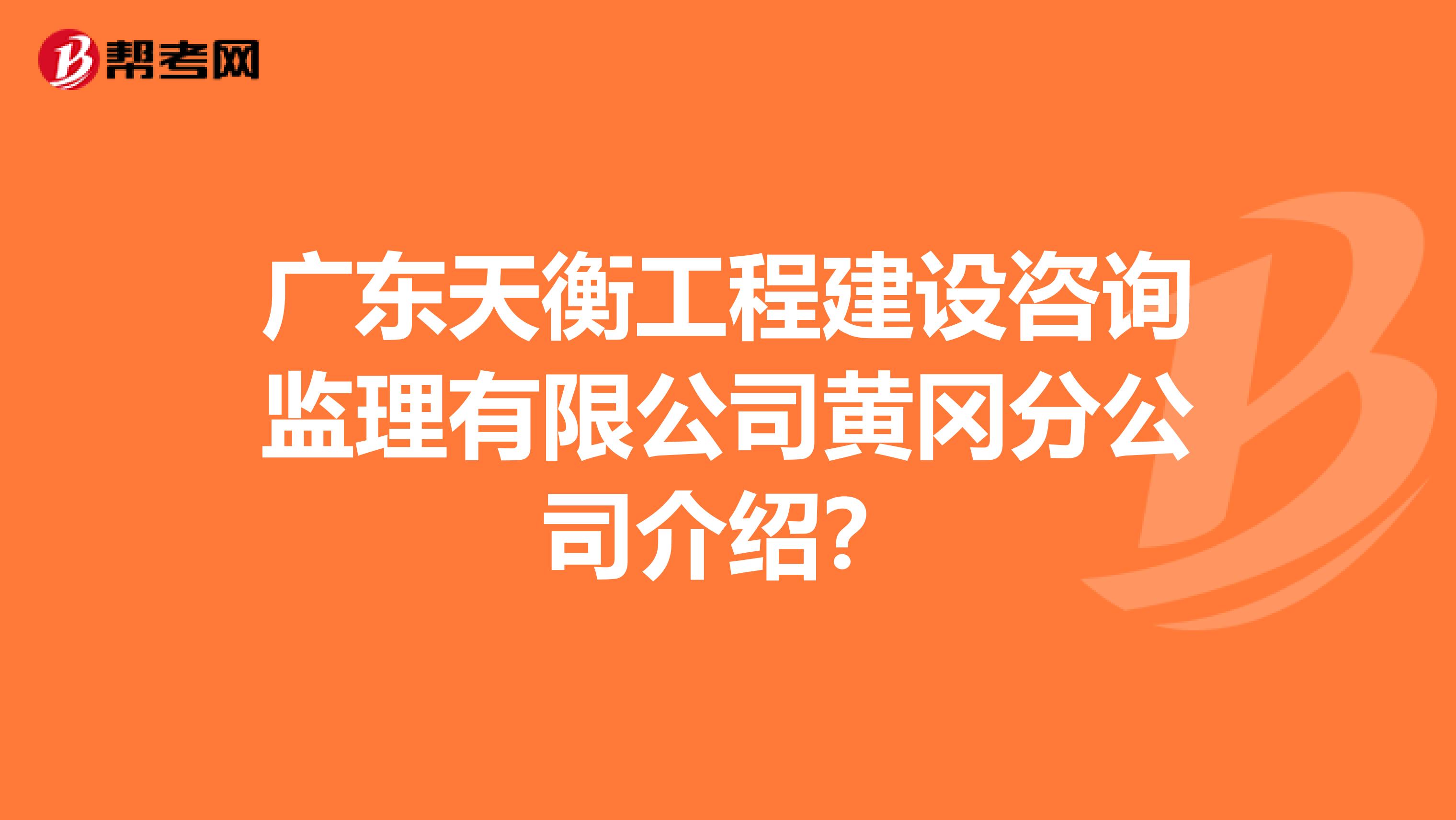 广东天衡工程建设咨询监理有限公司黄冈分公司介绍?