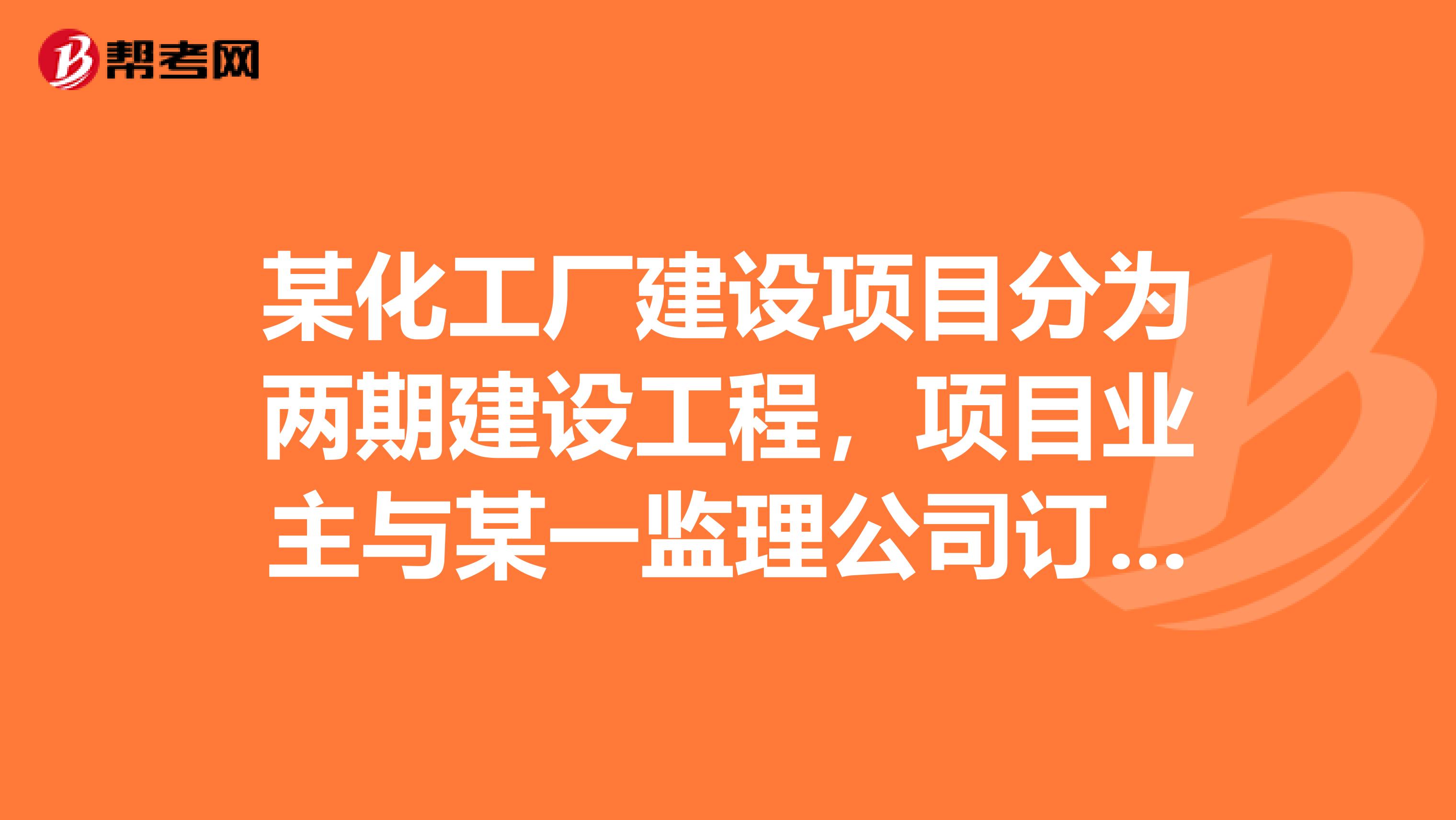 某化工厂建设项目分为两期建设工程,项目业主与某一监理公司订立了建设工程委托监理合同,一般是什么样的呢?