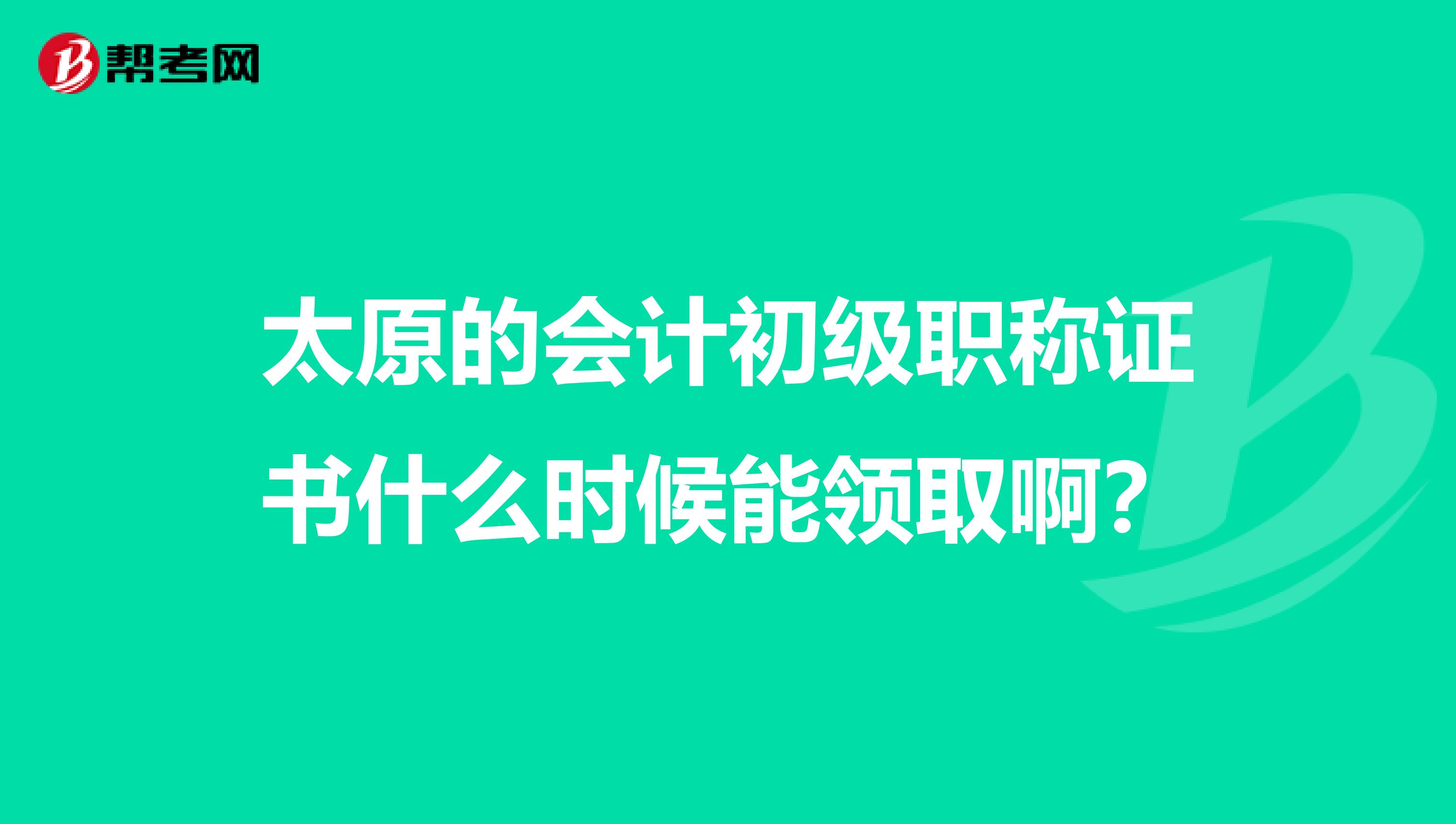 太原的会计初级职称证书什么时候能领取啊？