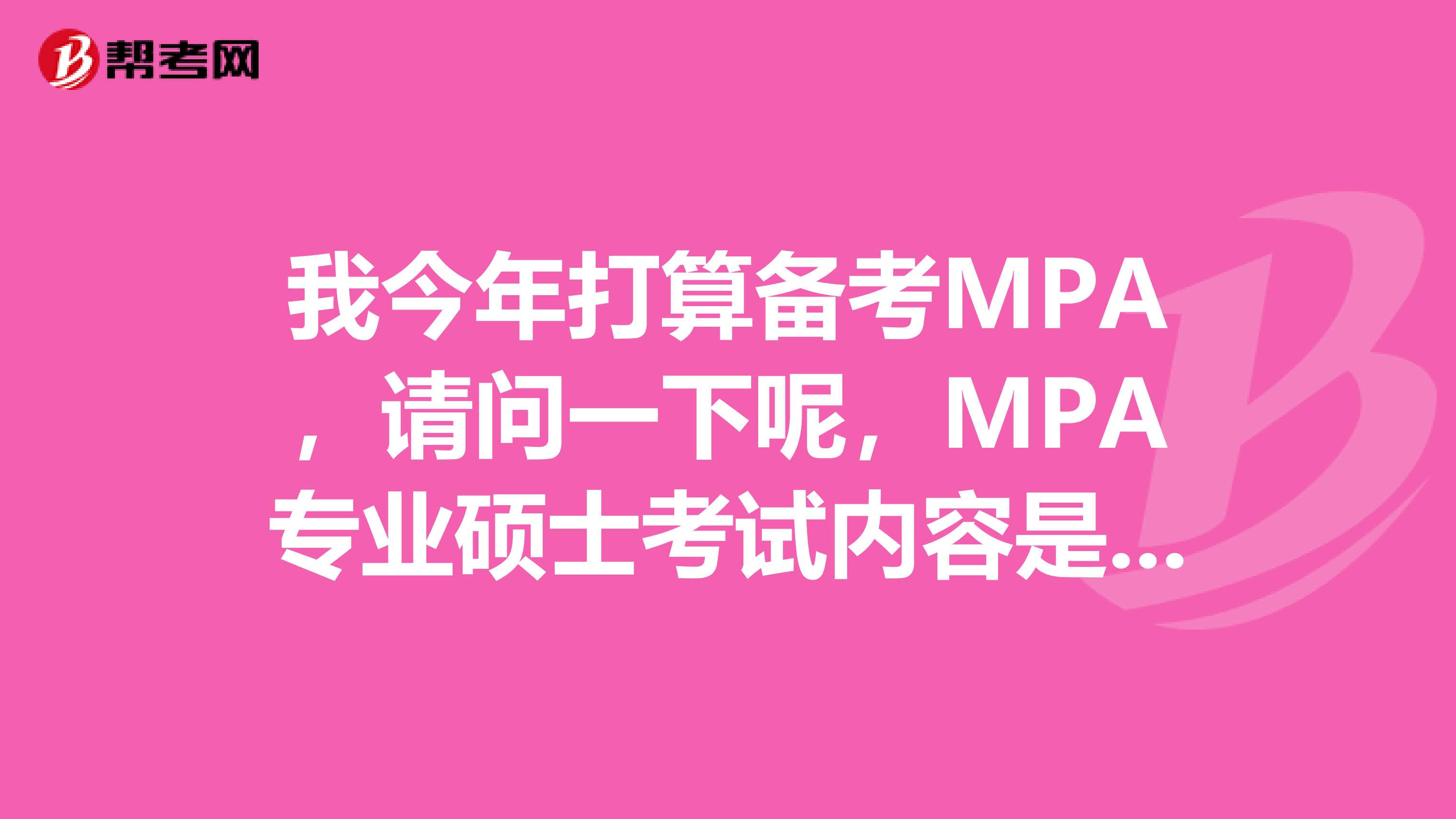 我今年打算备考MPA,请问一下呢,MPA专业硕士考试内容是什么?