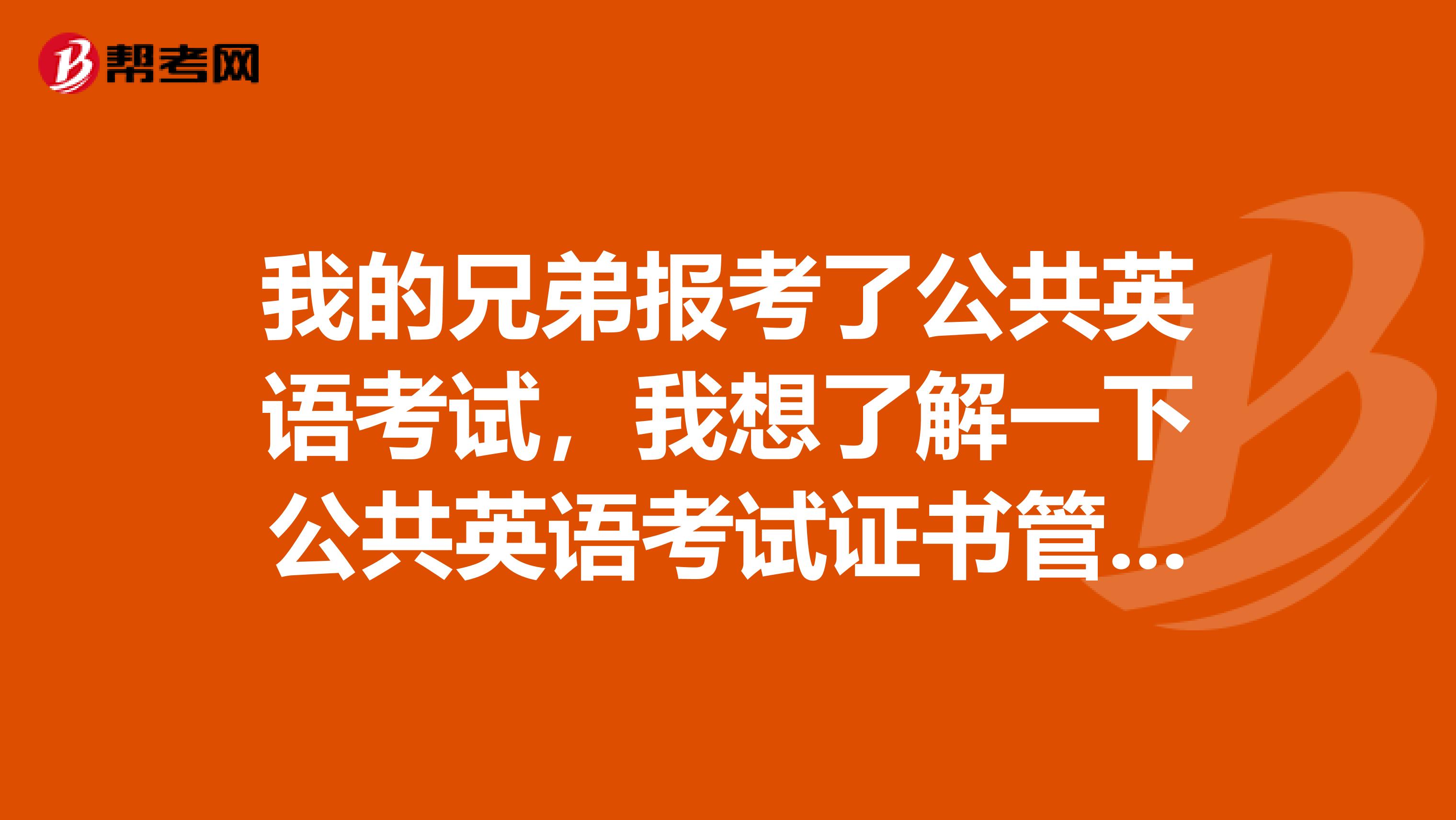 我的兄弟报考了公共英语考试,我想了解一下公共英语考试证书管理是怎样的呢?