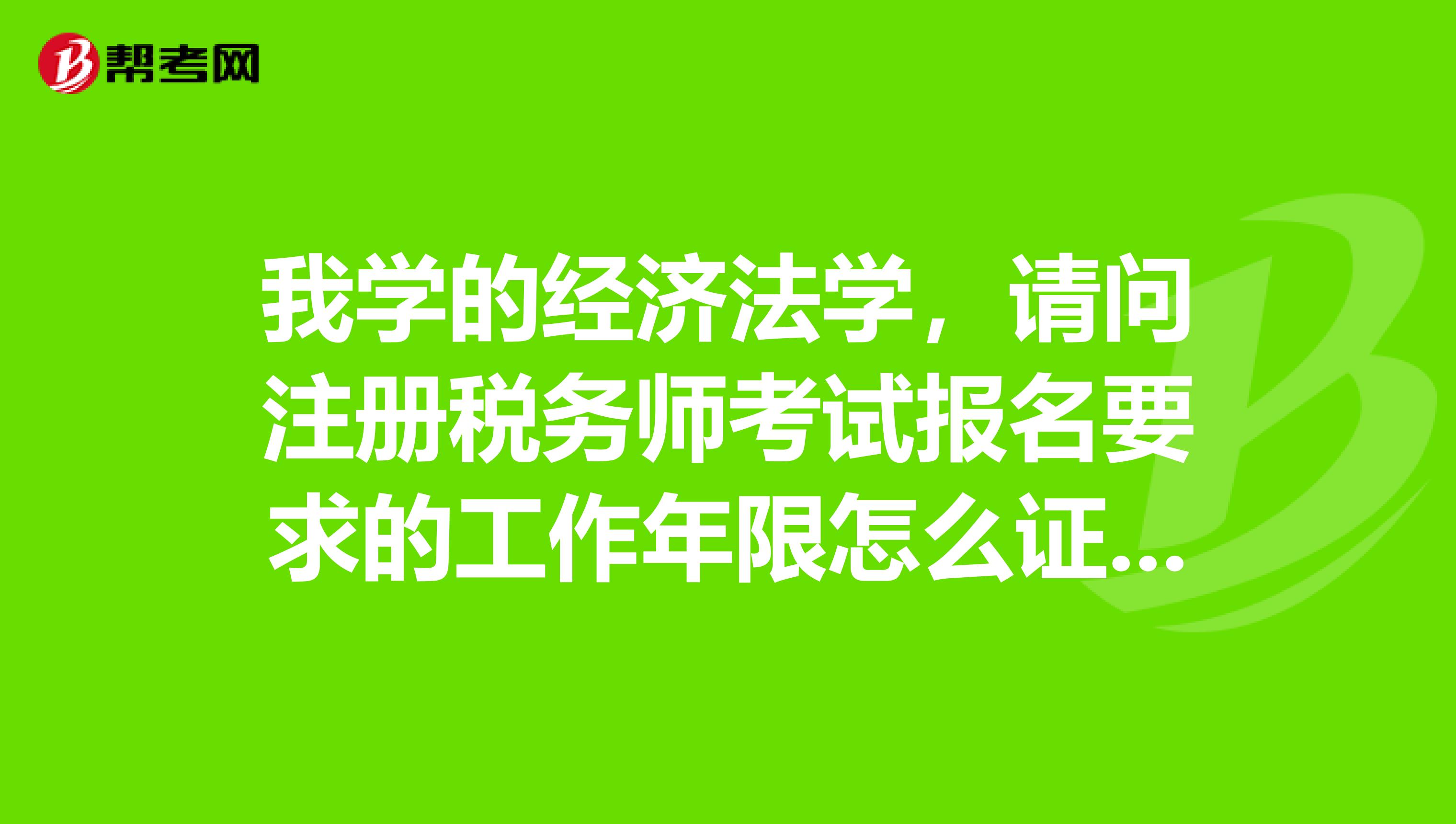 我學(xué)的經(jīng)濟(jì)法學(xué)，請問注冊稅務(wù)師考試報名要求的工作年限怎么證明？