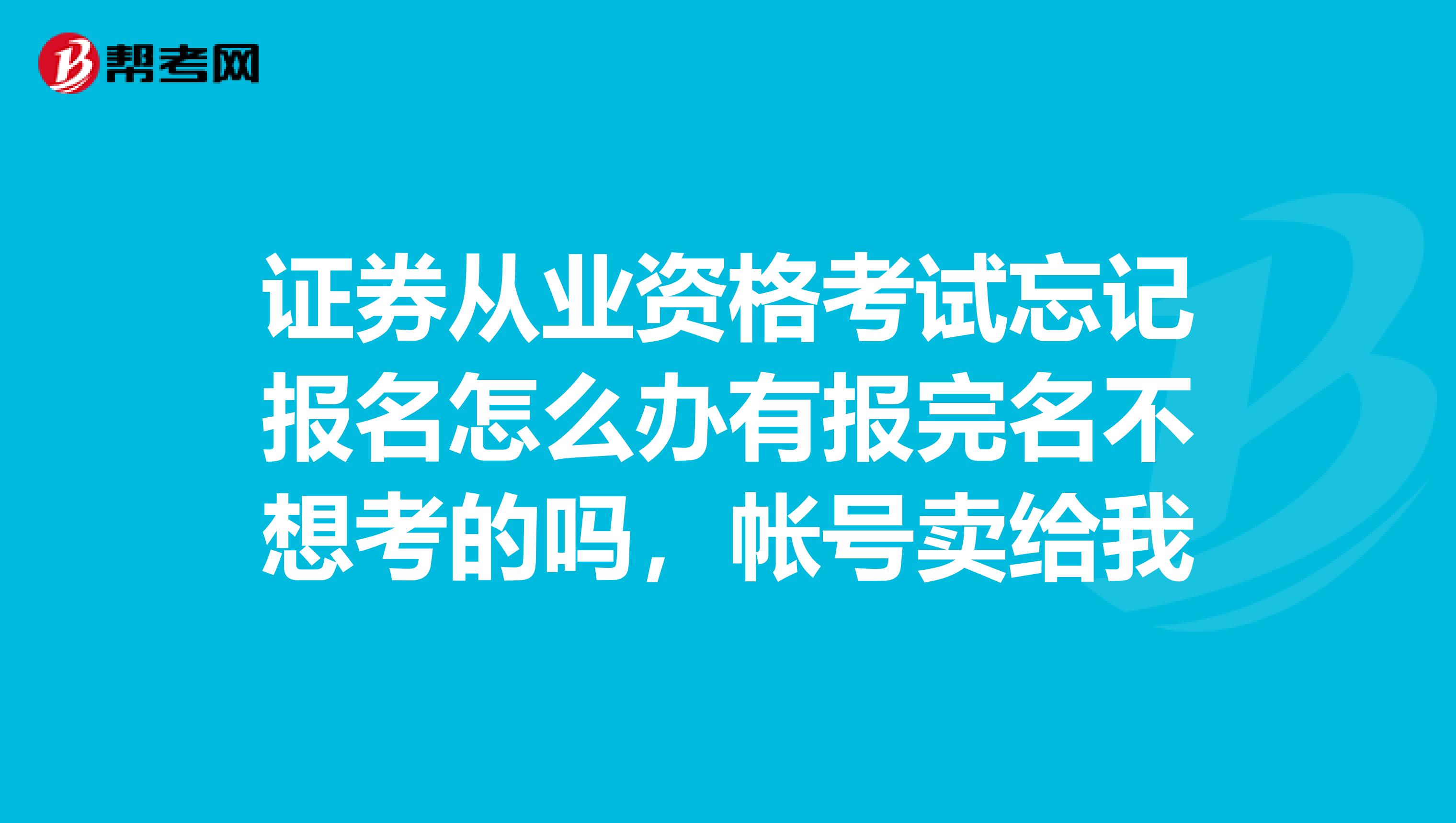 证券从业资格考试忘记报名怎么办有报完名不想考的吗,帐号卖给我