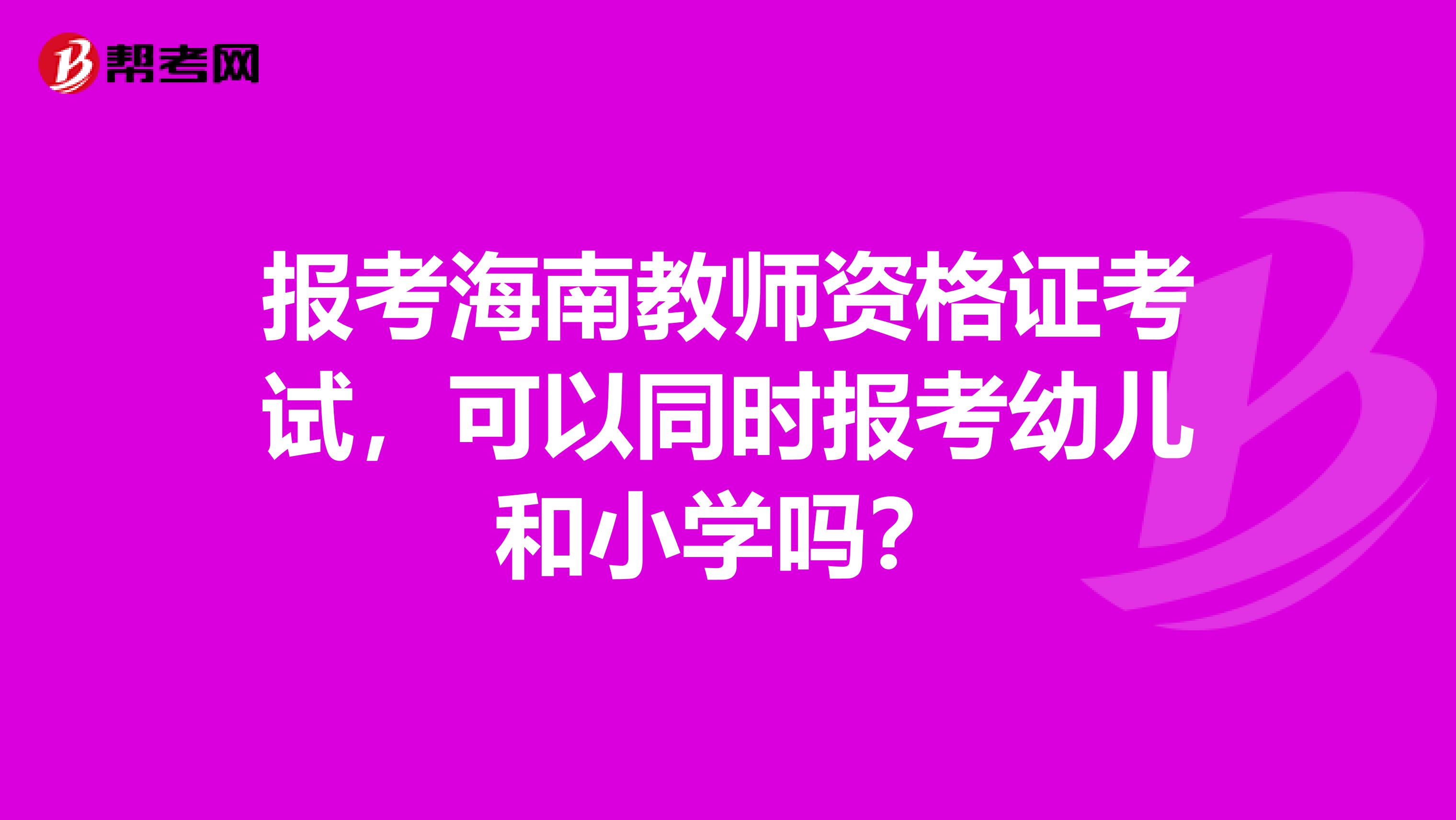 报考海南教师资格证考试,可以同时报考幼儿和小学吗?