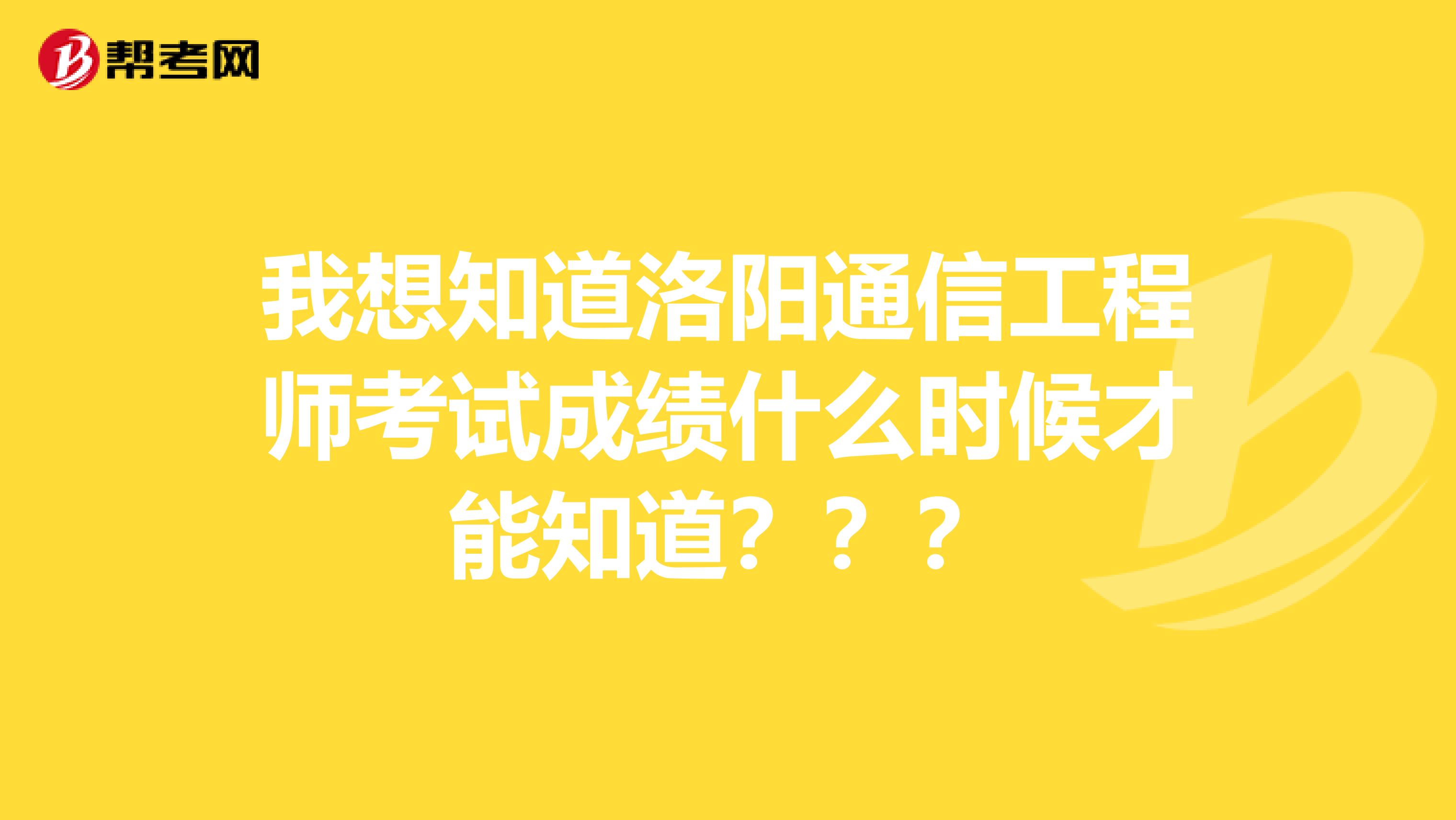 我想知道洛阳通信工程师考试成绩什么时候才能知道？？？