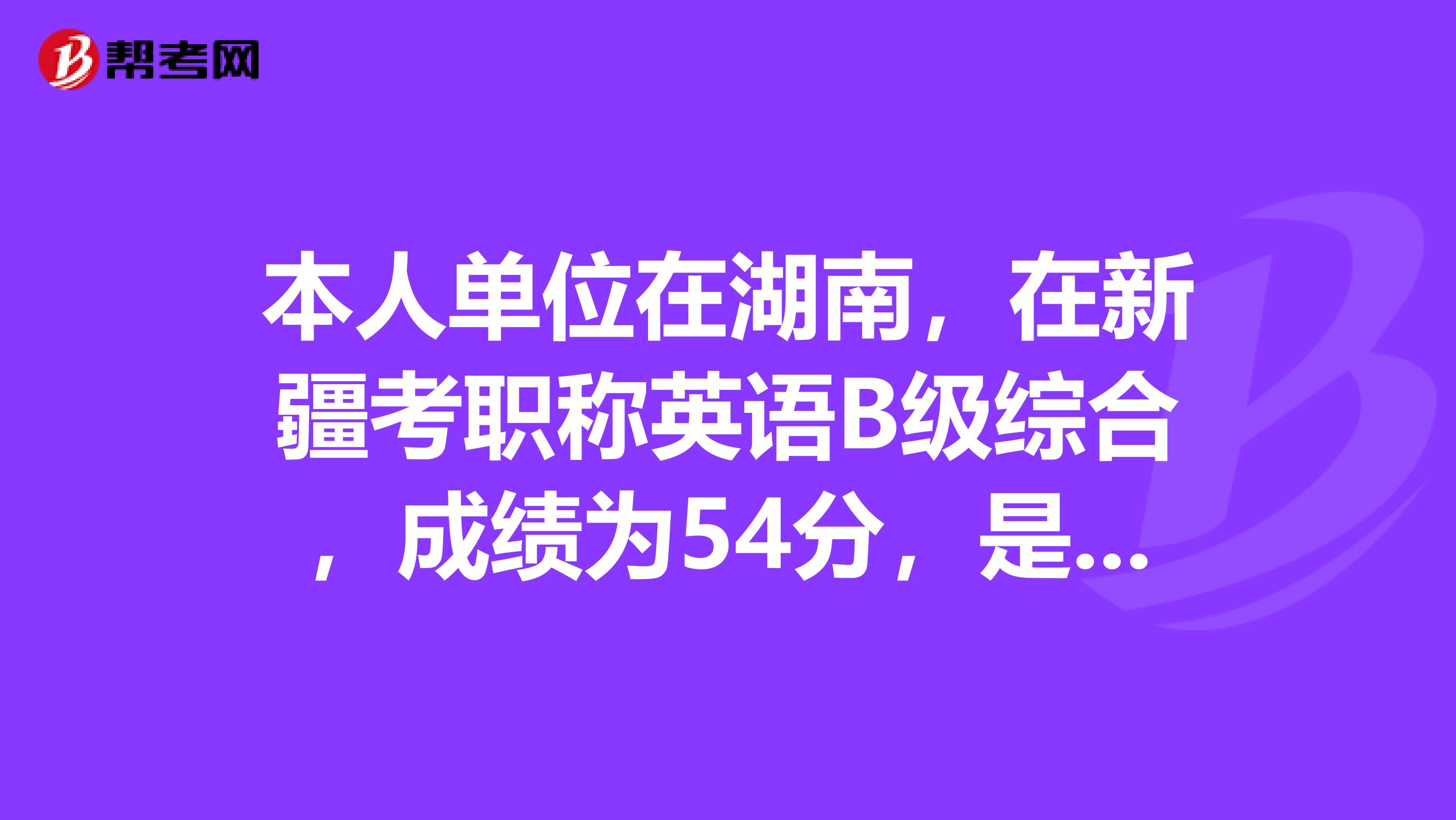 本人单位在湖南,在新疆考职称英语B级综合,成绩为54分,是否有用?