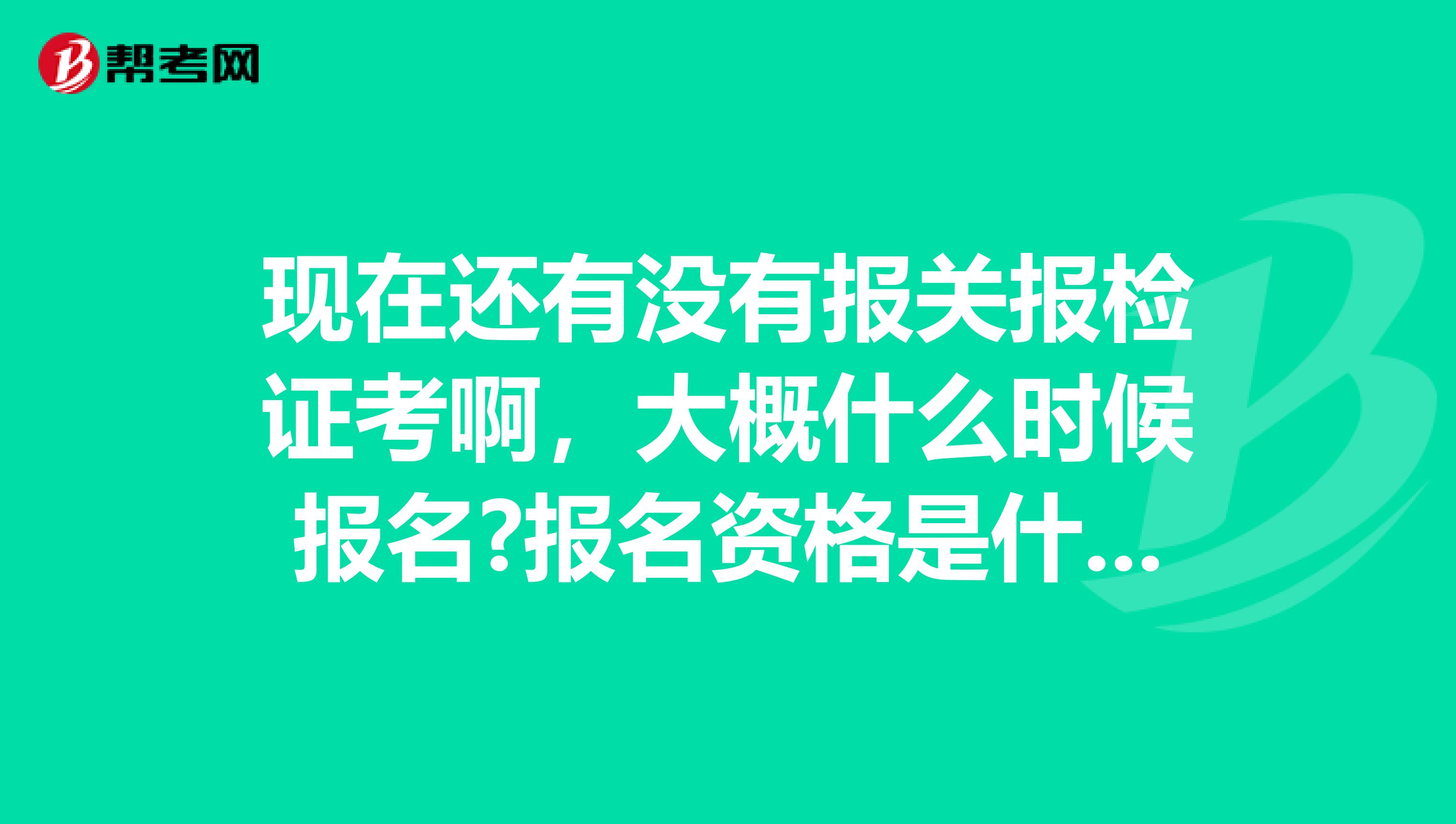 现在还有没有报关报检证考啊,大概什么时候报名?报名资格是什么?考试内容是什么?谢谢了 南京的