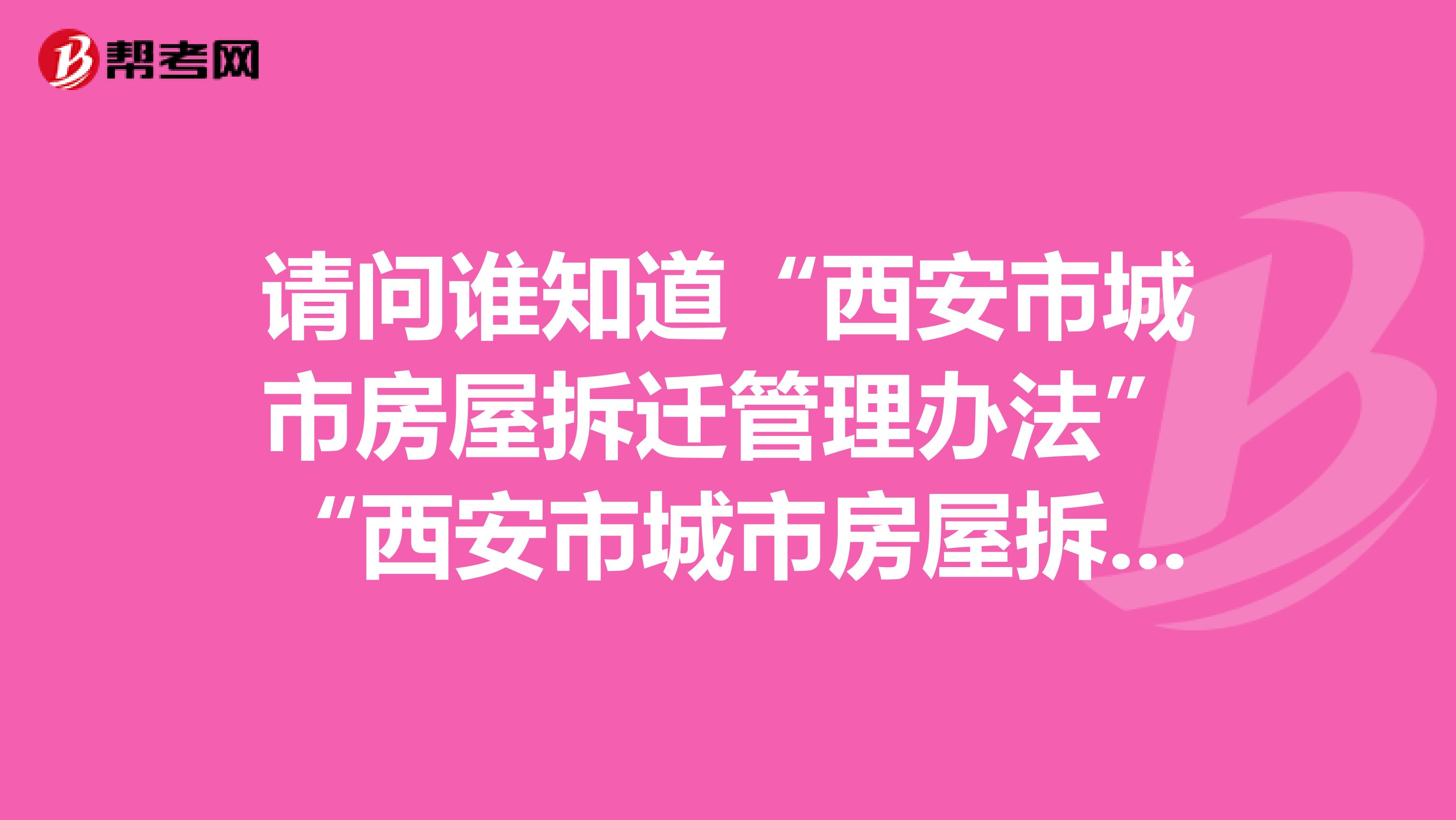 请问谁知道“西安市城市房屋拆迁管理办法”“西安市城市房屋拆迁估价暂行规定”的原文?我找不到。