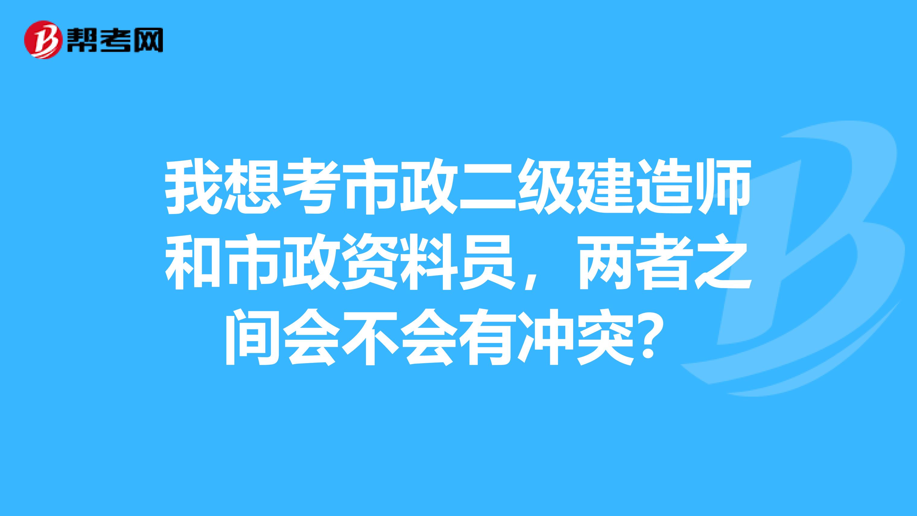 我想考市政二级建造师和市政资料员，两者之间会不会有冲突？