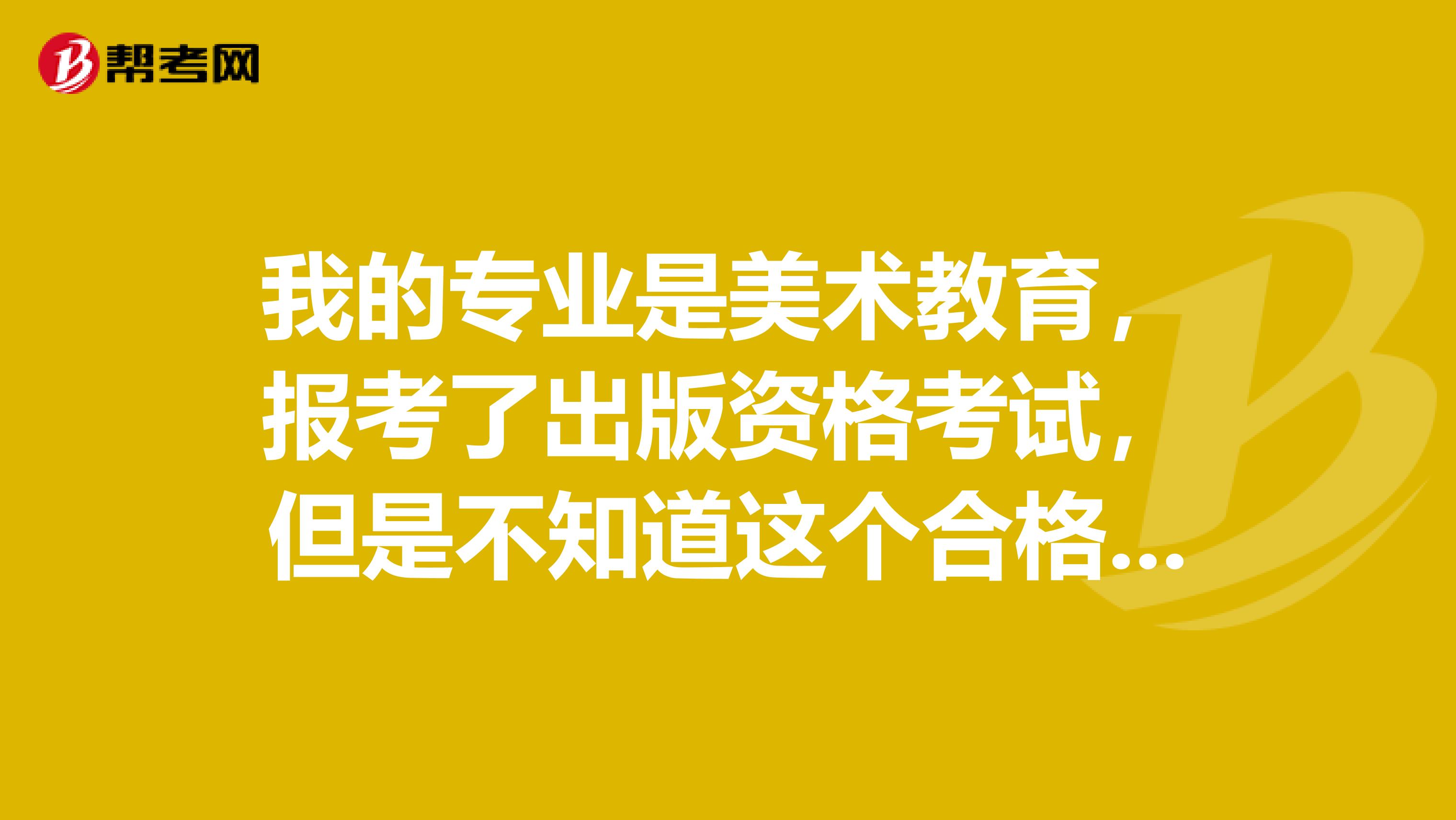我的专业是美术教育，报考了出版资格考试，但是不知道这个合格标准是？