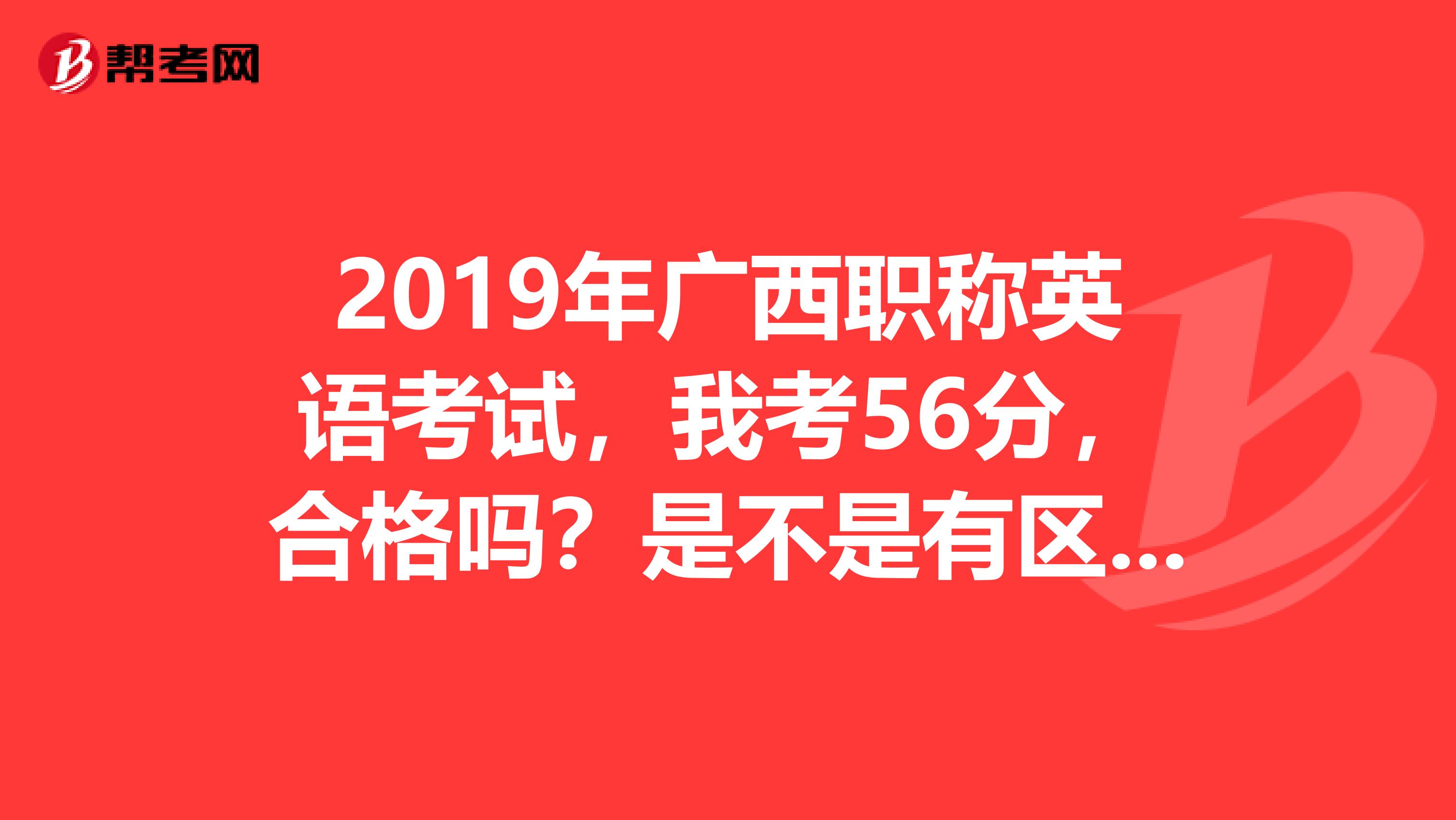 2019年廣西職稱英語考試，我考56分，合格嗎？是不是有區(qū)內(nèi)合格分?jǐn)?shù)線50分的說法？還可以領(lǐng)合格證嗎？