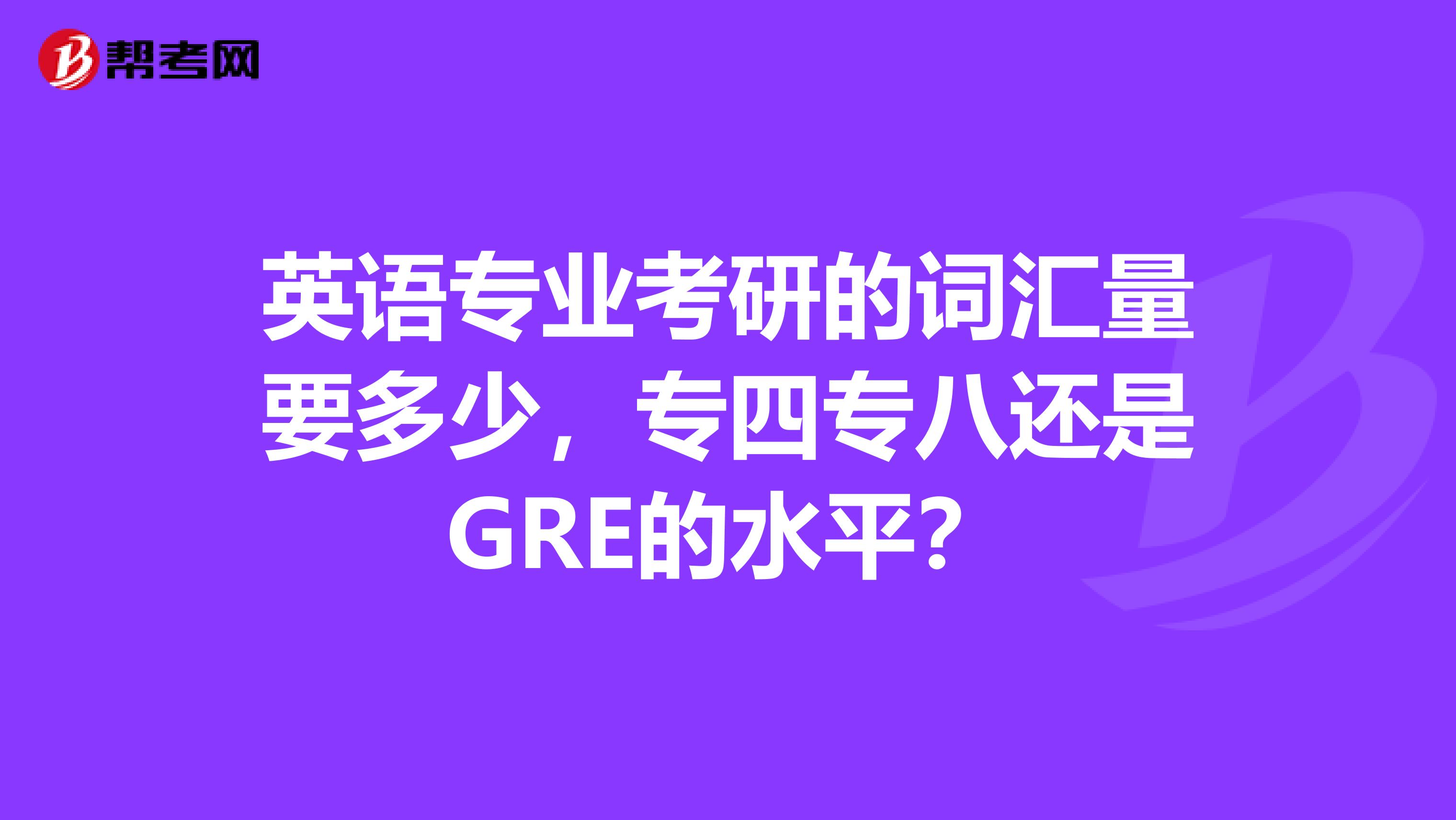 英语专业考研的词汇量要多少,专四专八还是GRE的水平?