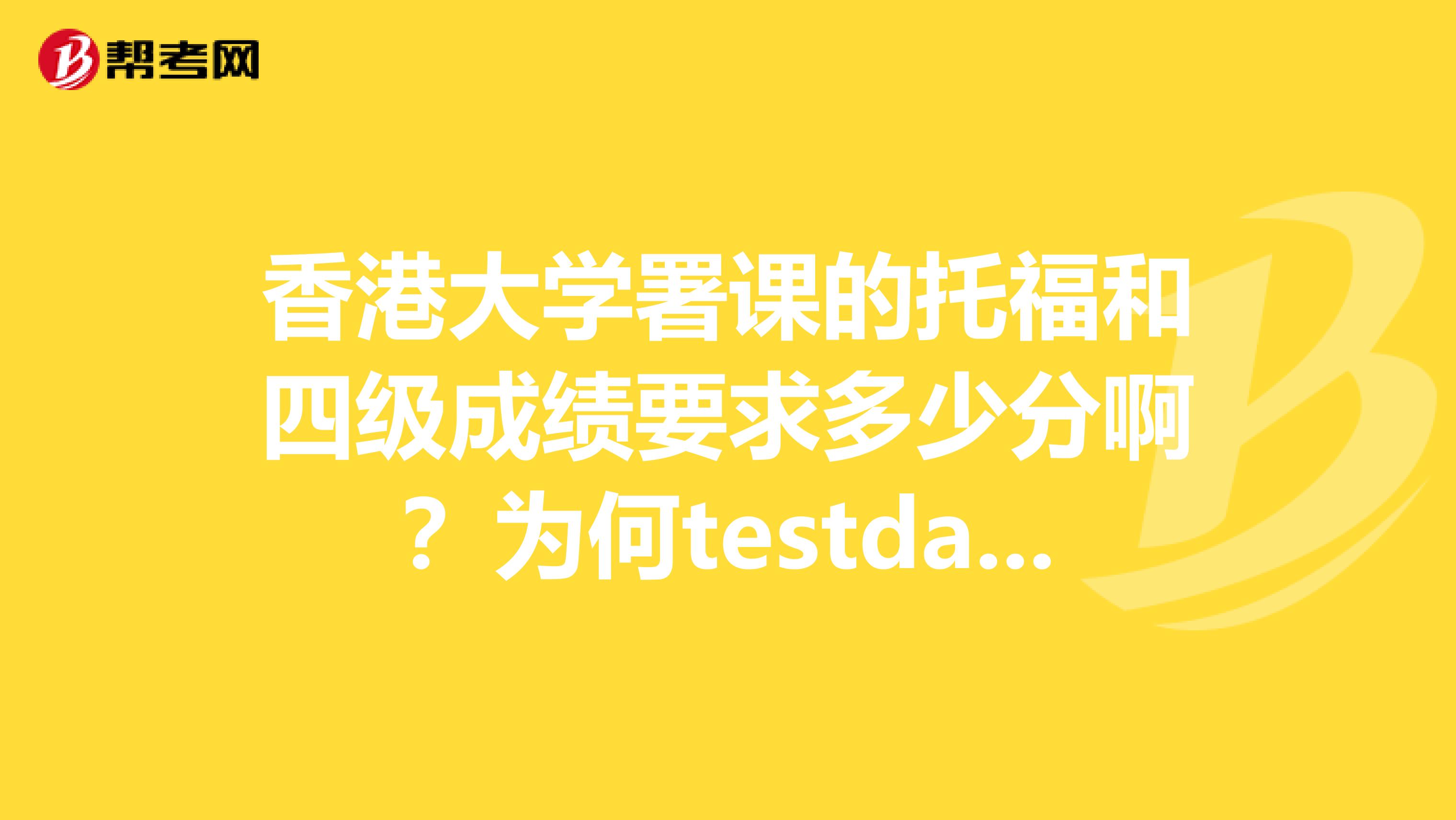 香港大学署课的托福和四级成绩要求多少分啊?为何testdate显示的是5.292159考试的
