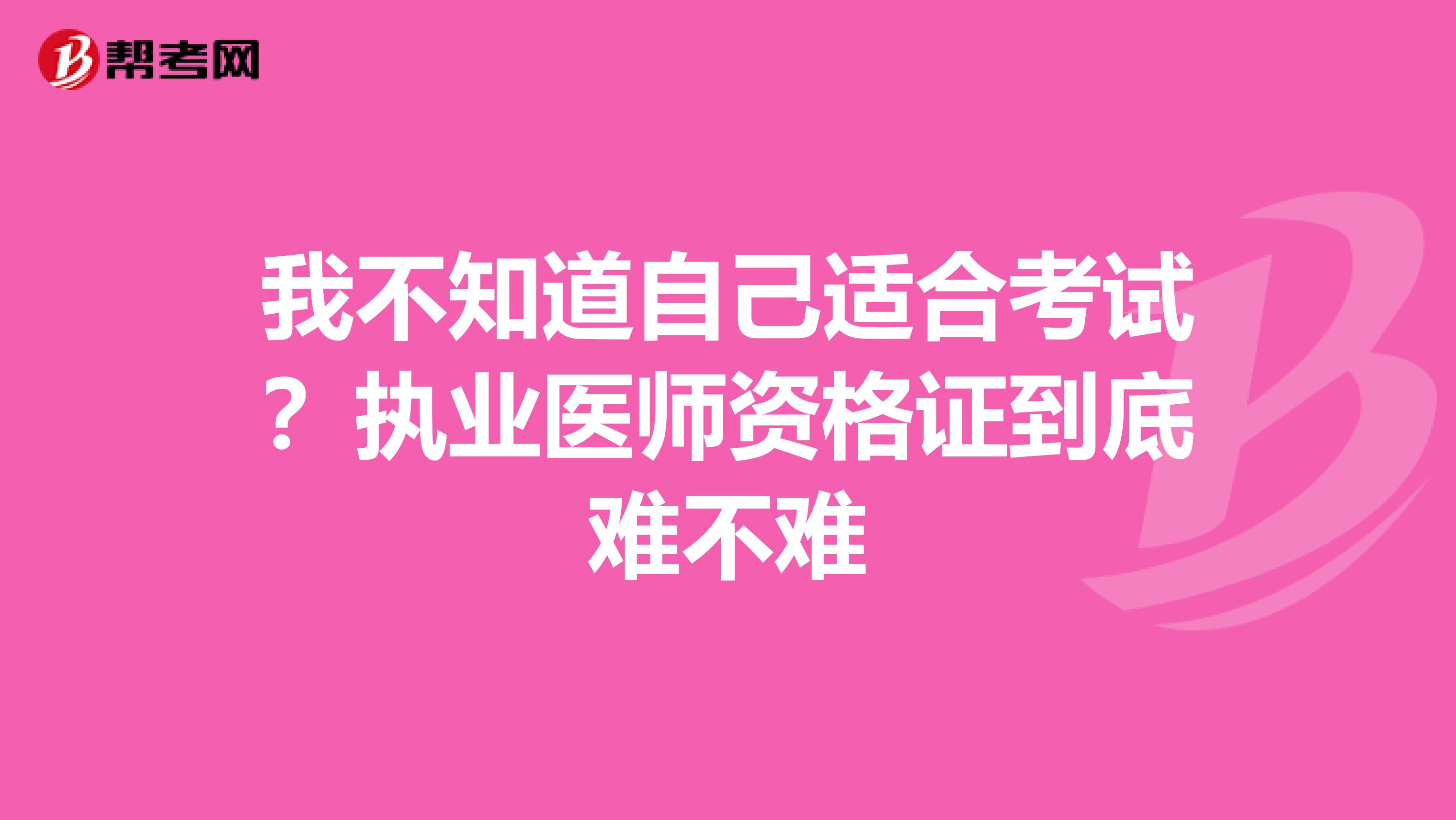 我不知道自己适合考试？执业医师资格证到底难不难