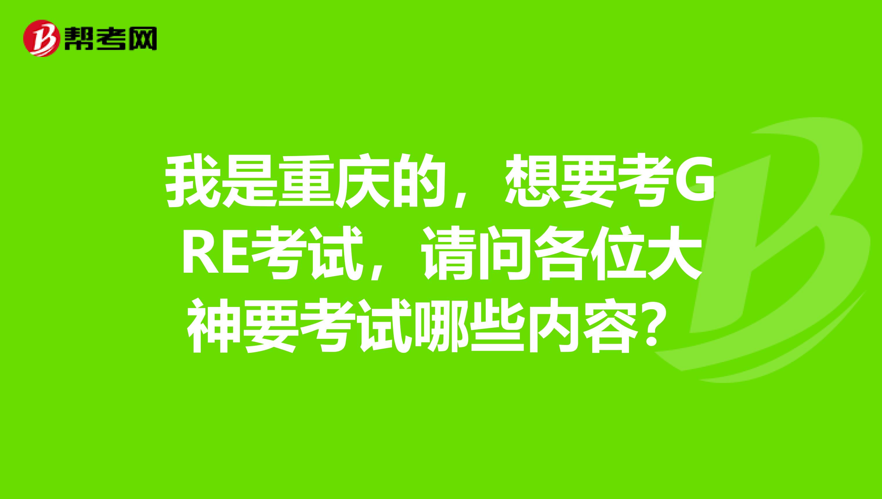 我是重慶的，想要考GRE考試，請問各位大神要考試哪些內容？