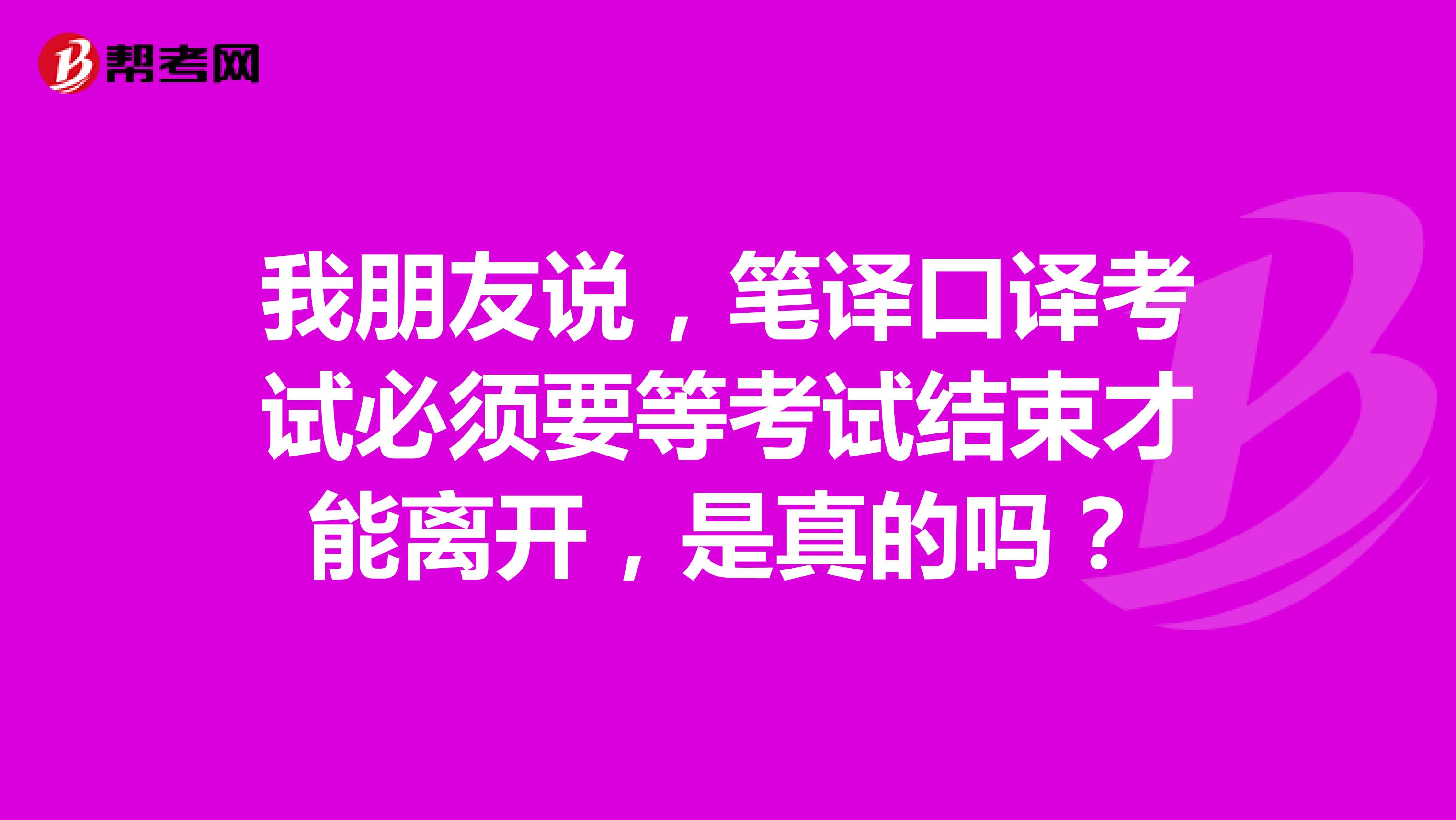 我朋友说，笔译口译考试必须要等考试结束才能离开，是真的吗？