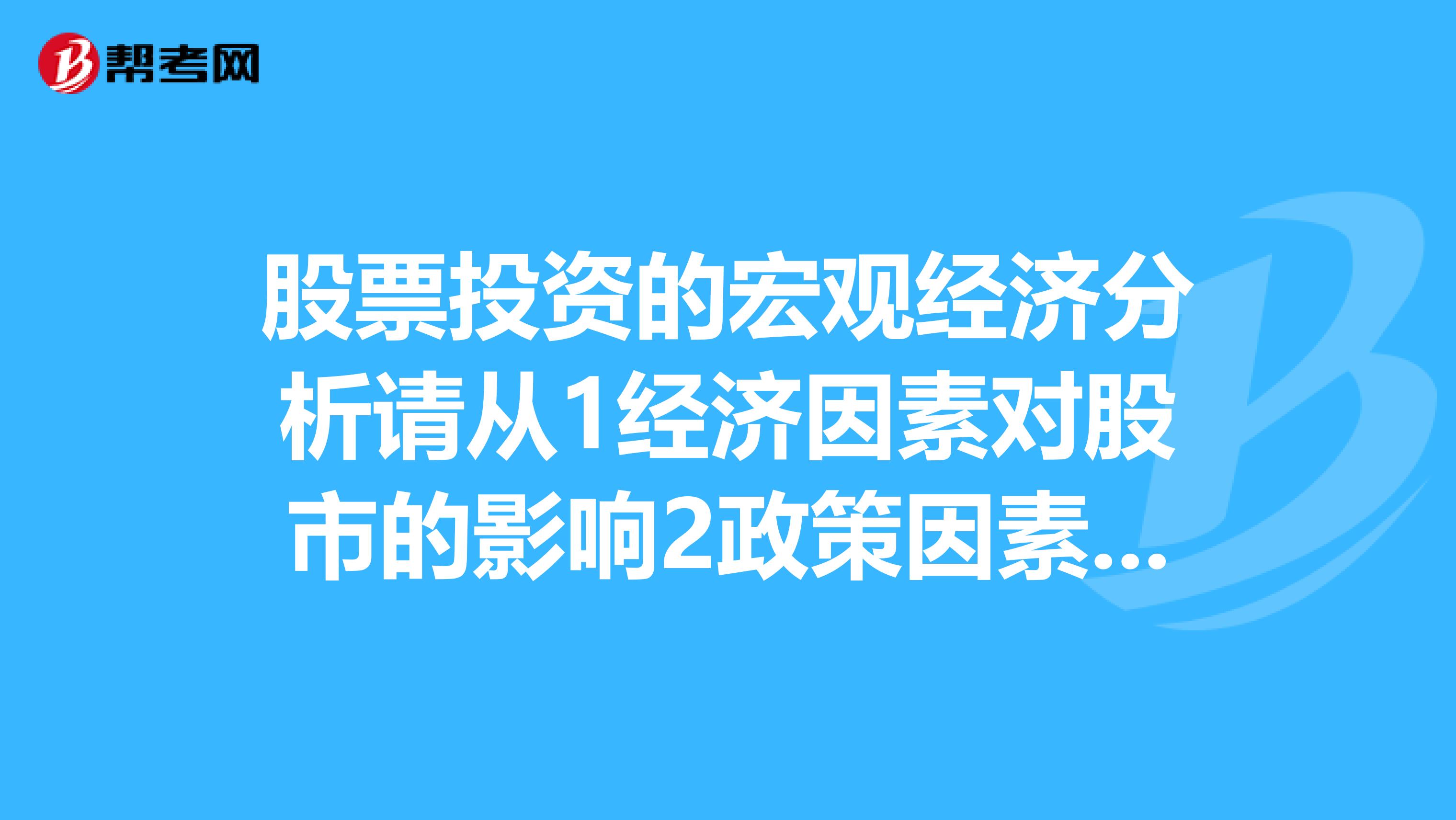 股票投资的宏观经济分析请从1经济因素对股市的影响2政策因素对股市的影响来分析.谢谢