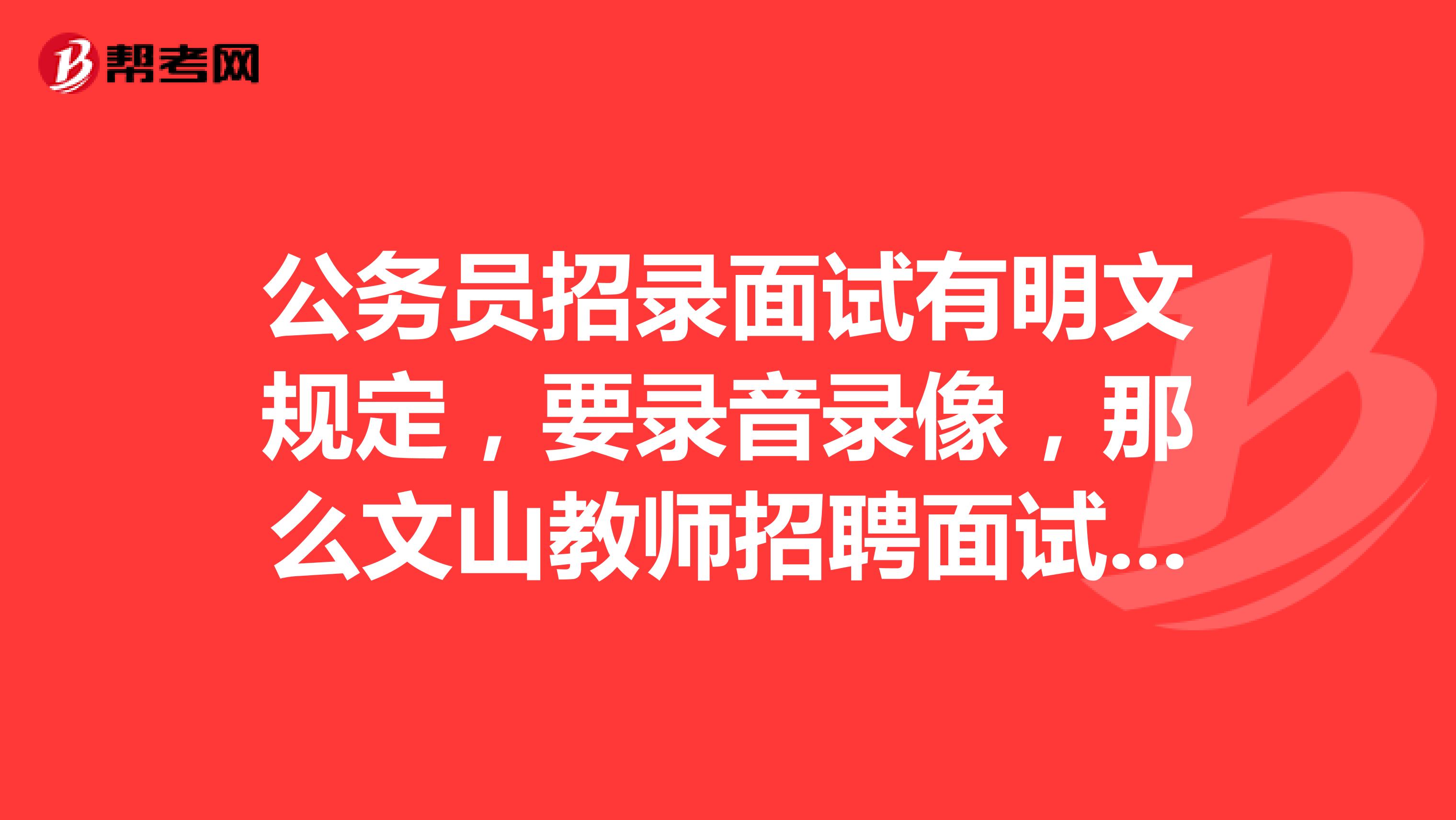 公务员招录面试有明文规定，要录音录像，那么文山教师招聘面试环节需要全程录音录像吗？
